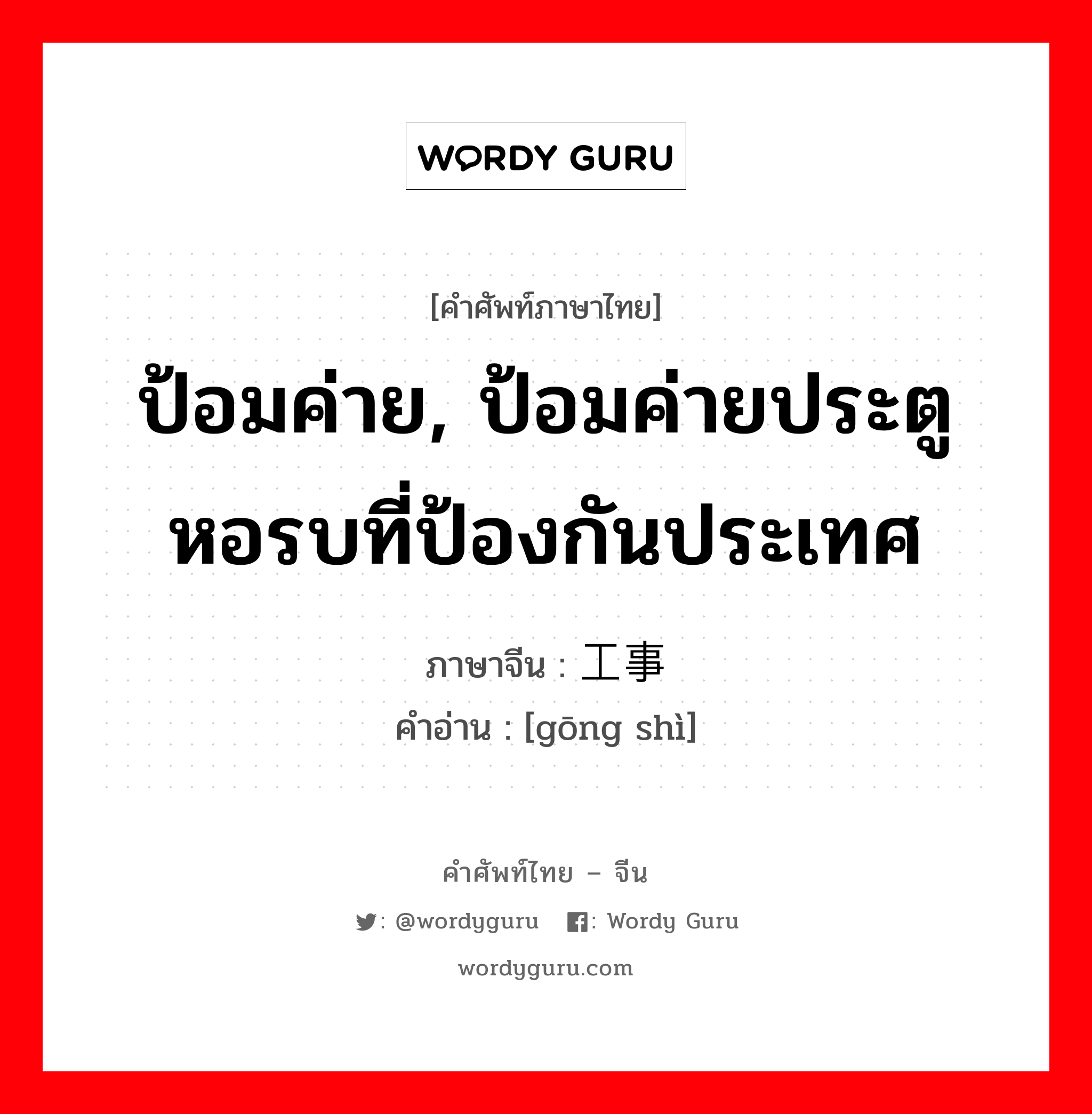 ป้อมค่าย, ป้อมค่ายประตูหอรบที่ป้องกันประเทศ ภาษาจีนคืออะไร, คำศัพท์ภาษาไทย - จีน ป้อมค่าย, ป้อมค่ายประตูหอรบที่ป้องกันประเทศ ภาษาจีน 工事 คำอ่าน [gōng shì]