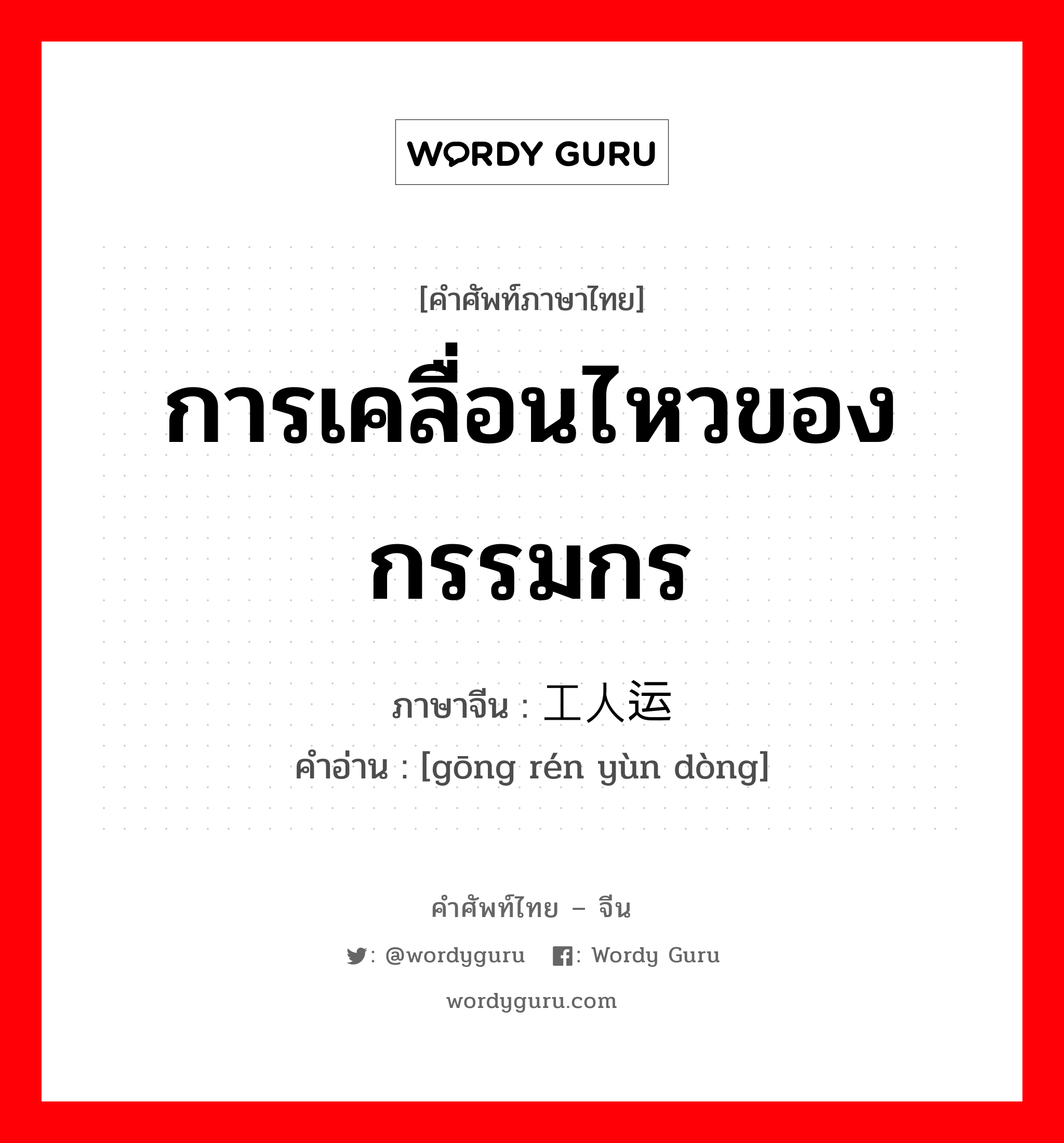 การเคลื่อนไหวของกรรมกร ภาษาจีนคืออะไร, คำศัพท์ภาษาไทย - จีน การเคลื่อนไหวของกรรมกร ภาษาจีน 工人运动 คำอ่าน [gōng rén yùn dòng]