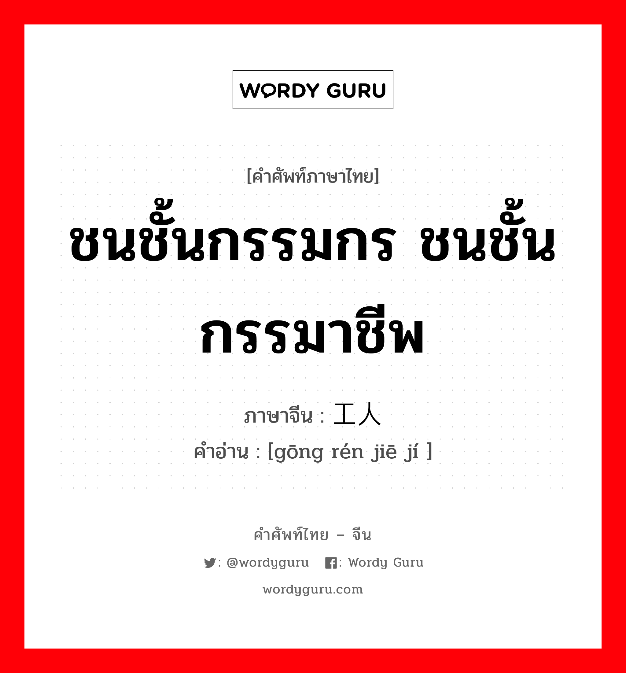 ชนชั้นกรรมกร ชนชั้นกรรมาชีพ ภาษาจีนคืออะไร, คำศัพท์ภาษาไทย - จีน ชนชั้นกรรมกร ชนชั้นกรรมาชีพ ภาษาจีน 工人阶级 คำอ่าน [gōng rén jiē jí ]