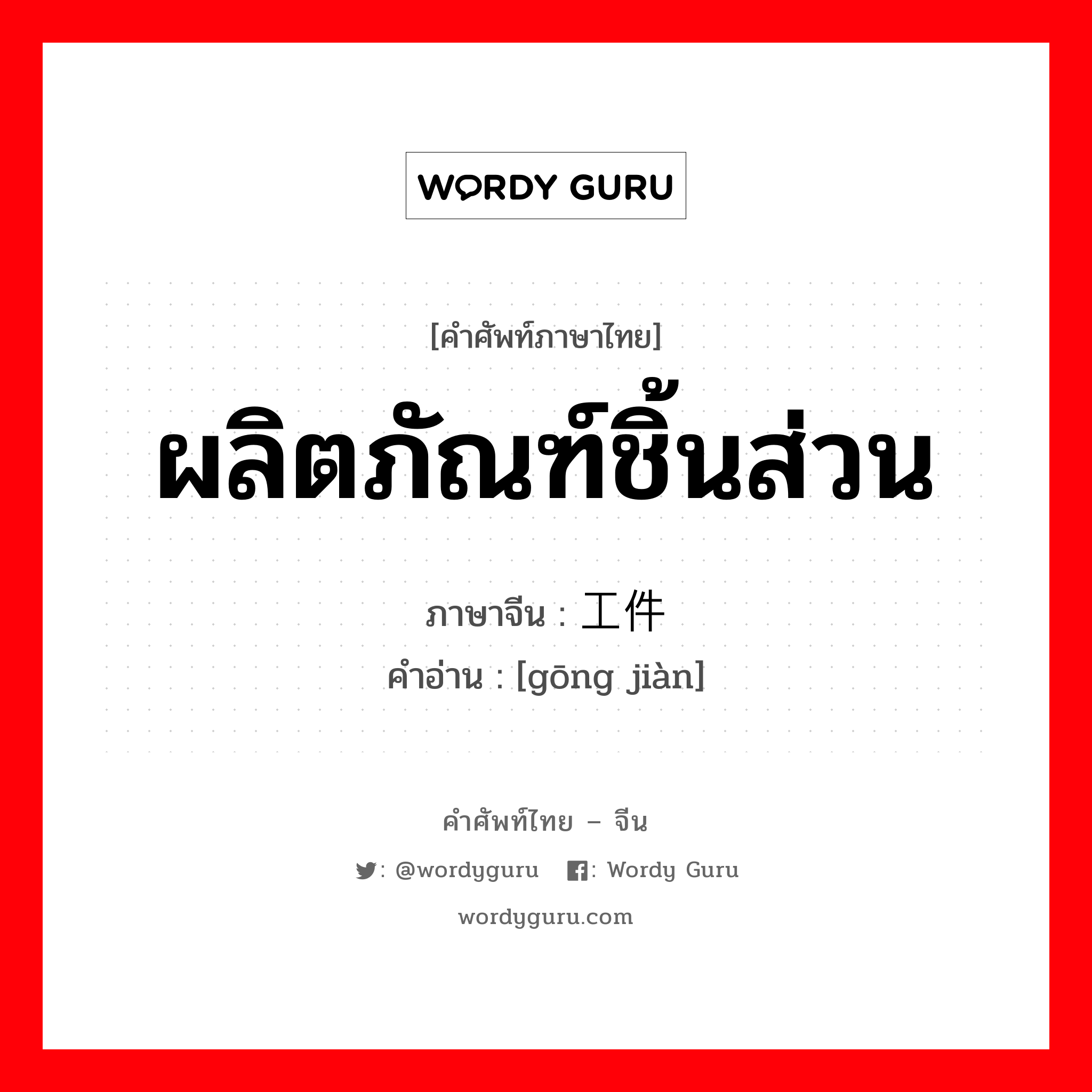 ผลิตภัณฑ์ชิ้นส่วน ภาษาจีนคืออะไร, คำศัพท์ภาษาไทย - จีน ผลิตภัณฑ์ชิ้นส่วน ภาษาจีน 工件 คำอ่าน [gōng jiàn]