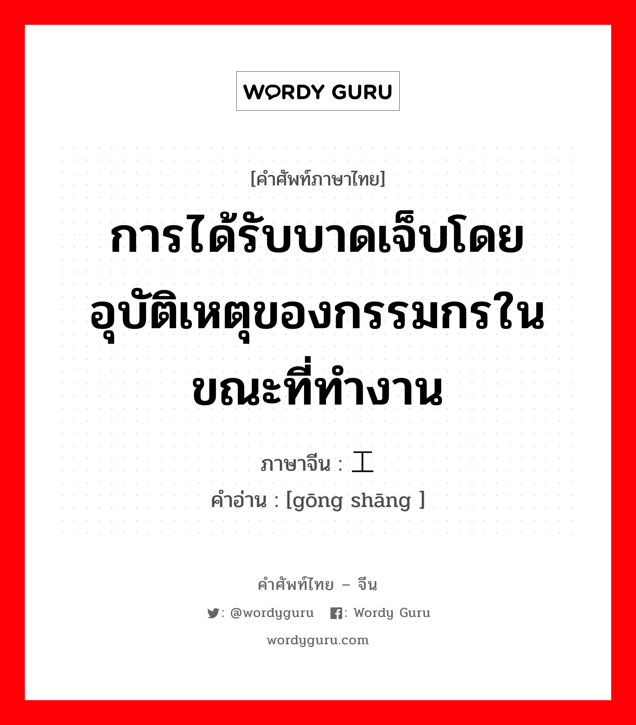 การได้รับบาดเจ็บโดยอุบัติเหตุของกรรมกรในขณะที่ทำงาน ภาษาจีนคืออะไร, คำศัพท์ภาษาไทย - จีน การได้รับบาดเจ็บโดยอุบัติเหตุของกรรมกรในขณะที่ทำงาน ภาษาจีน 工伤 คำอ่าน [gōng shāng ]