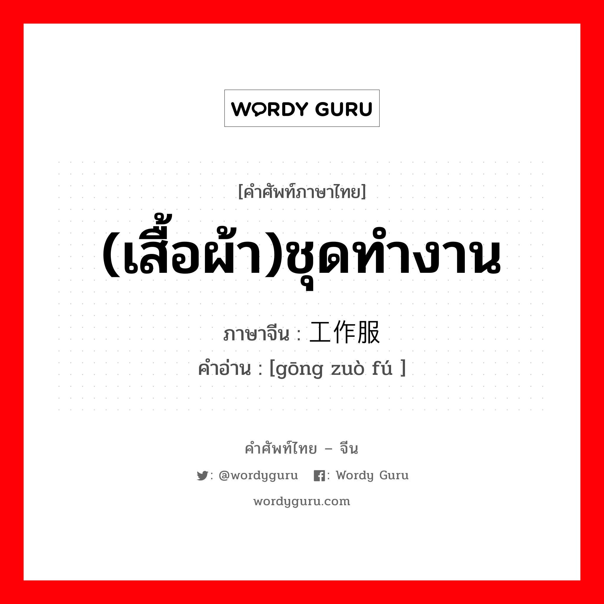 (เสื้อผ้า)ชุดทำงาน ภาษาจีนคืออะไร, คำศัพท์ภาษาไทย - จีน (เสื้อผ้า)ชุดทำงาน ภาษาจีน 工作服 คำอ่าน [gōng zuò fú ]