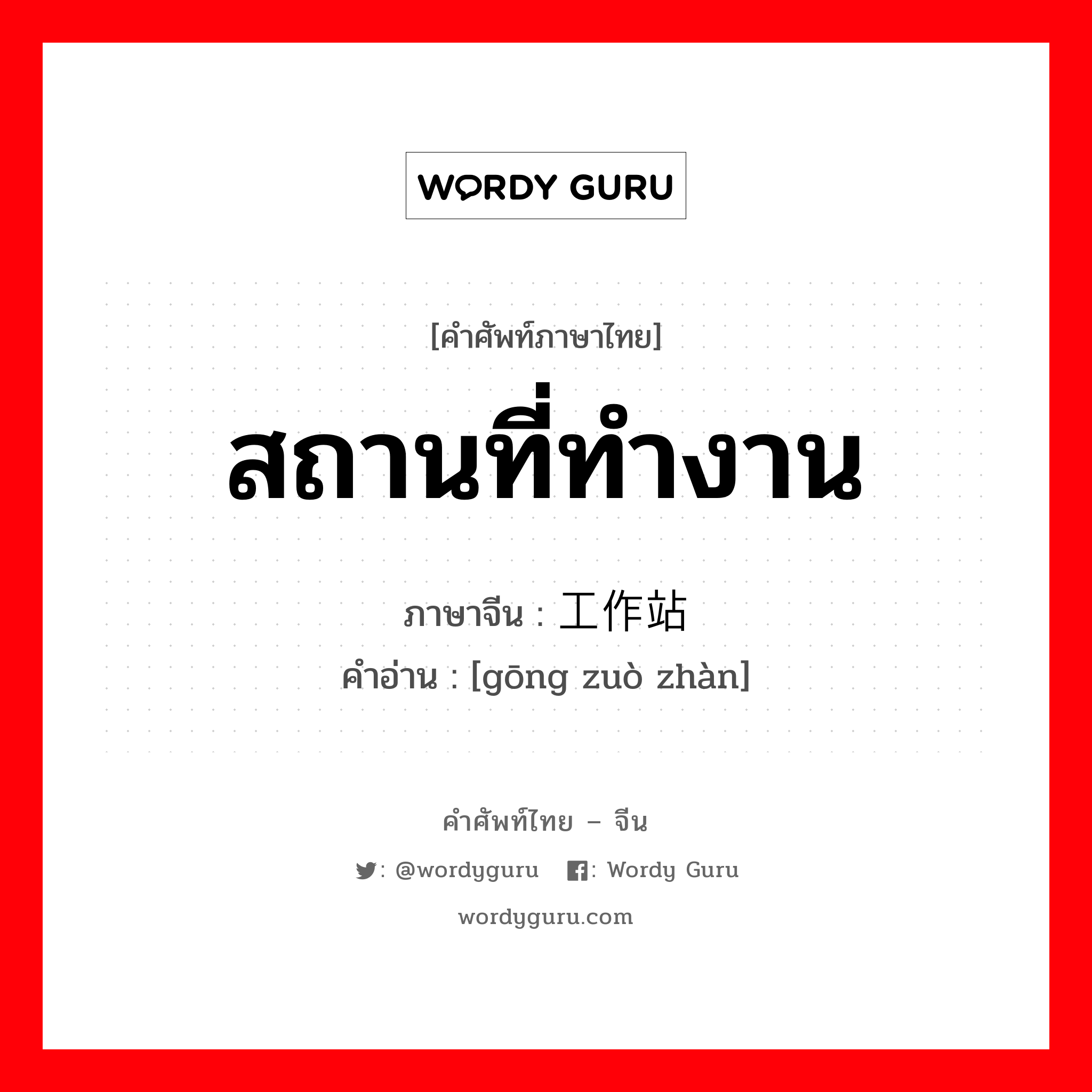 สถานที่ทำงาน ภาษาจีนคืออะไร, คำศัพท์ภาษาไทย - จีน สถานที่ทำงาน ภาษาจีน 工作站 คำอ่าน [gōng zuò zhàn]