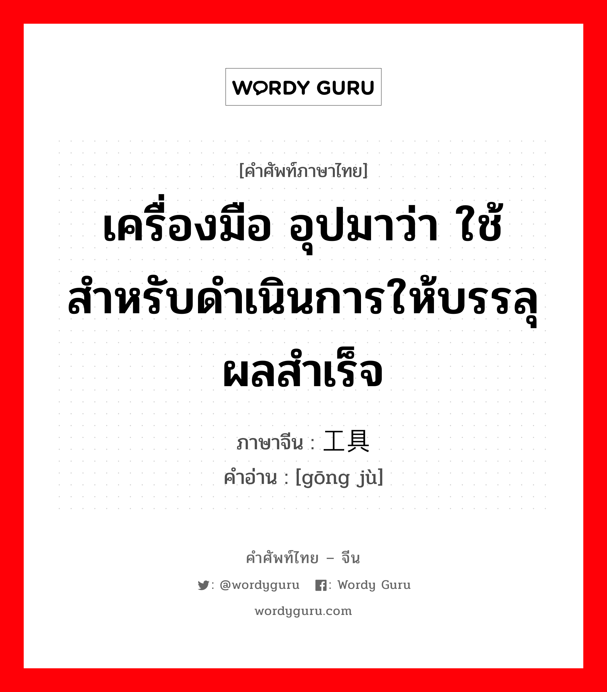 เครื่องมือ อุปมาว่า ใช้สำหรับดำเนินการให้บรรลุผลสำเร็จ ภาษาจีนคืออะไร, คำศัพท์ภาษาไทย - จีน เครื่องมือ อุปมาว่า ใช้สำหรับดำเนินการให้บรรลุผลสำเร็จ ภาษาจีน 工具 คำอ่าน [gōng jù]