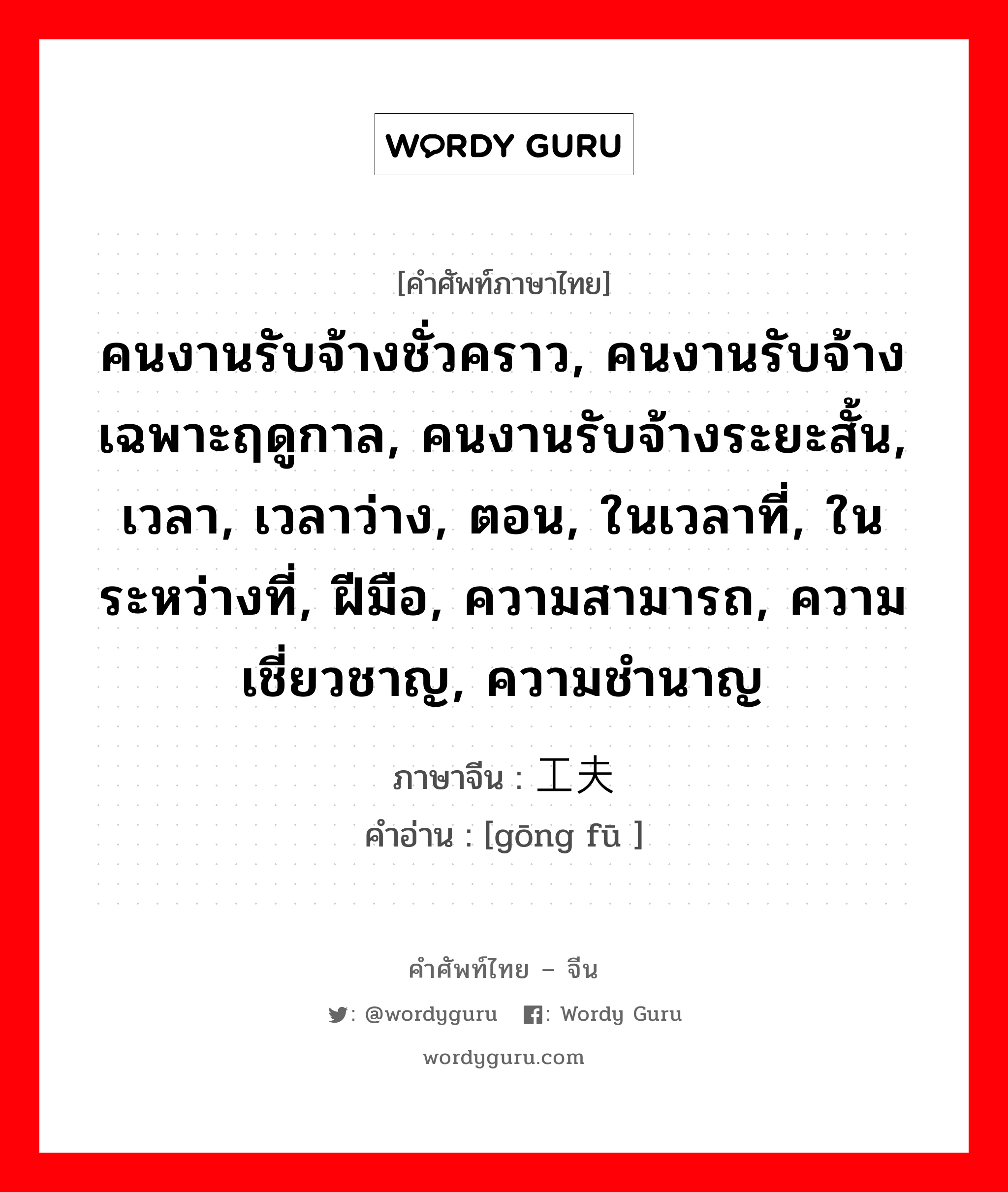 คนงานรับจ้างชั่วคราว, คนงานรับจ้างเฉพาะฤดูกาล, คนงานรับจ้างระยะสั้น, เวลา, เวลาว่าง, ตอน, ในเวลาที่, ในระหว่างที่, ฝีมือ, ความสามารถ, ความเชี่ยวชาญ, ความชำนาญ ภาษาจีนคืออะไร, คำศัพท์ภาษาไทย - จีน คนงานรับจ้างชั่วคราว, คนงานรับจ้างเฉพาะฤดูกาล, คนงานรับจ้างระยะสั้น, เวลา, เวลาว่าง, ตอน, ในเวลาที่, ในระหว่างที่, ฝีมือ, ความสามารถ, ความเชี่ยวชาญ, ความชำนาญ ภาษาจีน 工夫 คำอ่าน [gōng fū ]