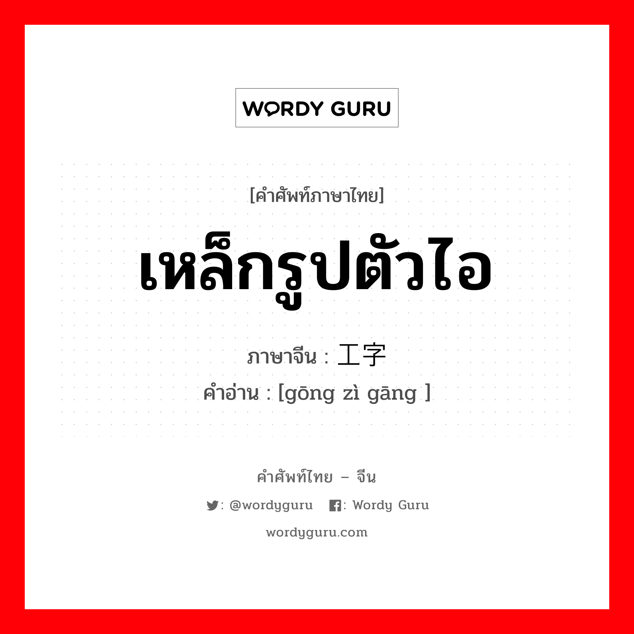 เหล็กรูปตัวไอ ภาษาจีนคืออะไร, คำศัพท์ภาษาไทย - จีน เหล็กรูปตัวไอ ภาษาจีน 工字钢 คำอ่าน [gōng zì gāng ]