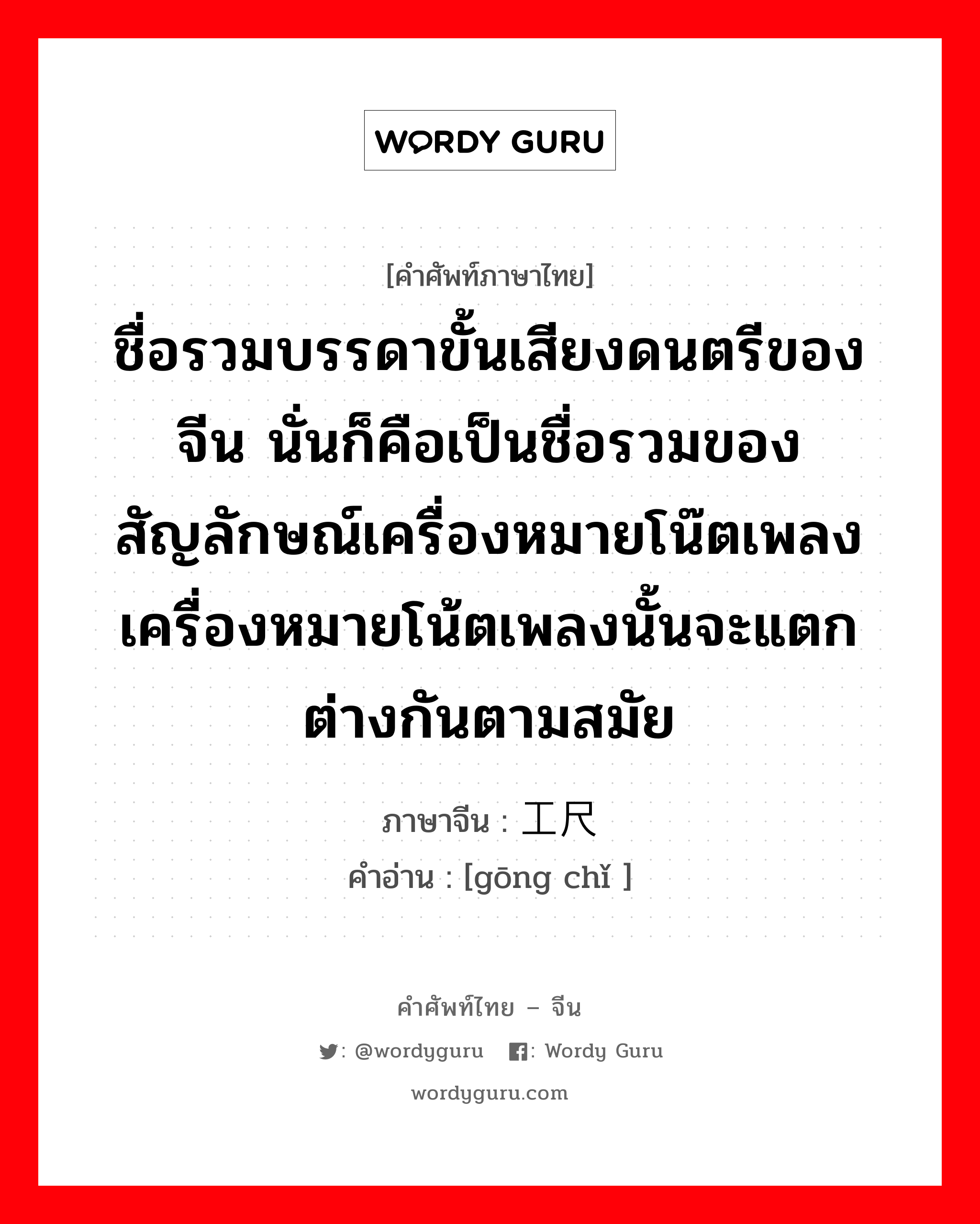 ชื่อรวมบรรดาขั้นเสียงดนตรีของจีน นั่นก็คือเป็นชื่อรวมของสัญลักษณ์เครื่องหมายโน๊ตเพลง เครื่องหมายโน้ตเพลงนั้นจะแตกต่างกันตามสมัย ภาษาจีนคืออะไร, คำศัพท์ภาษาไทย - จีน ชื่อรวมบรรดาขั้นเสียงดนตรีของจีน นั่นก็คือเป็นชื่อรวมของสัญลักษณ์เครื่องหมายโน๊ตเพลง เครื่องหมายโน้ตเพลงนั้นจะแตกต่างกันตามสมัย ภาษาจีน 工尺 คำอ่าน [gōng chǐ ]