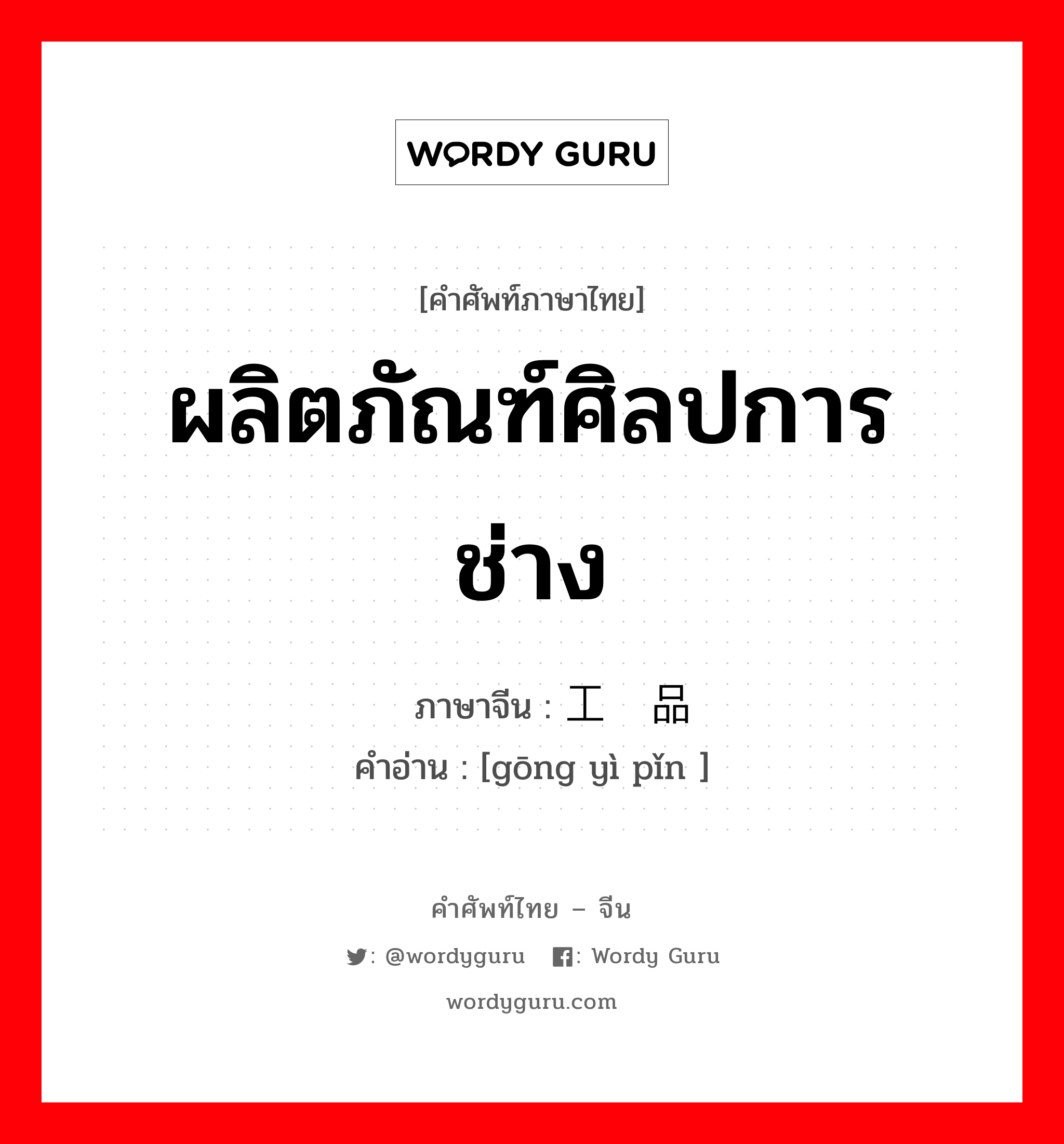 ผลิตภัณฑ์ศิลปการช่าง ภาษาจีนคืออะไร, คำศัพท์ภาษาไทย - จีน ผลิตภัณฑ์ศิลปการช่าง ภาษาจีน 工艺品 คำอ่าน [gōng yì pǐn ]