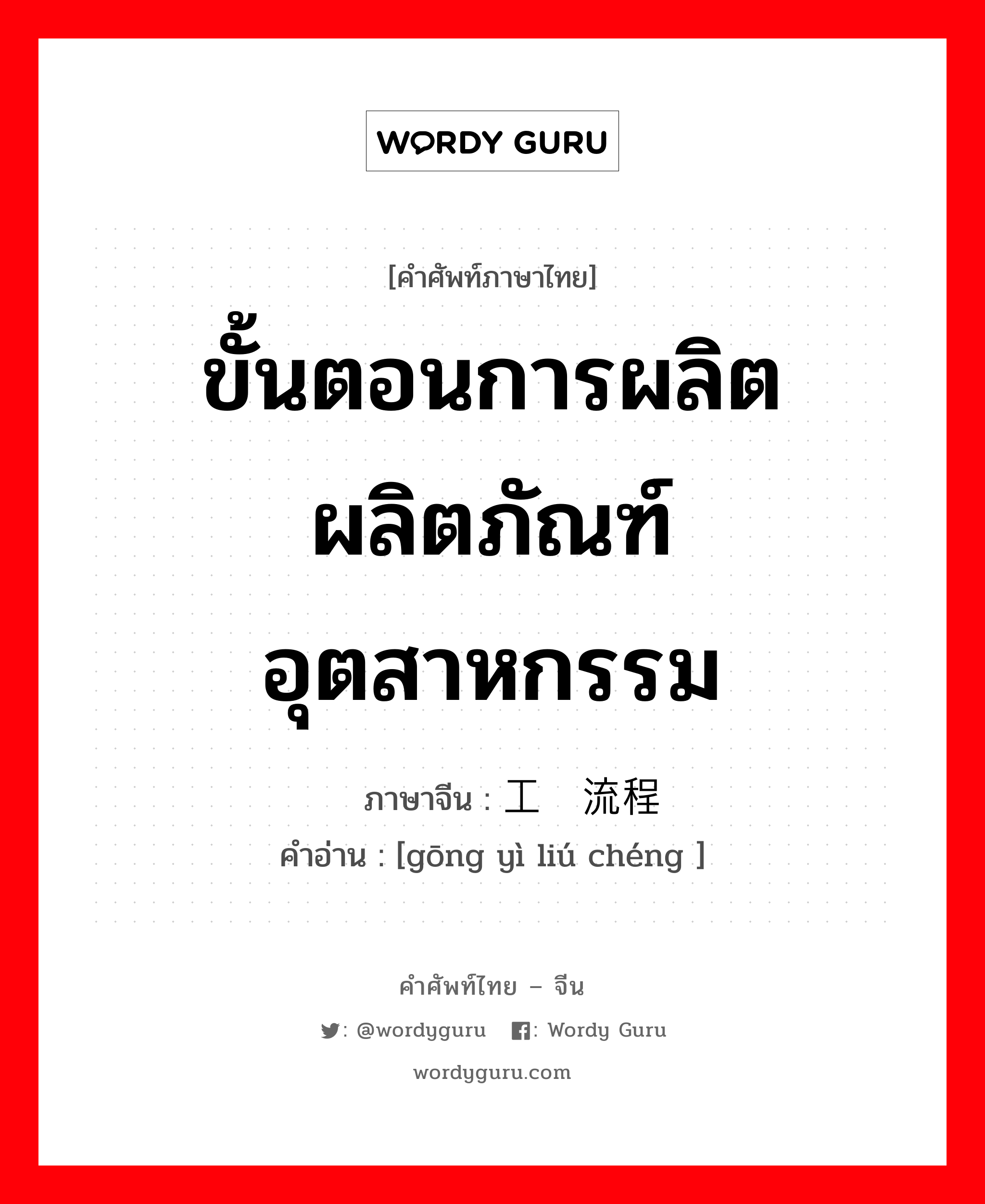 ขั้นตอนการผลิตผลิตภัณฑ์อุตสาหกรรม ภาษาจีนคืออะไร, คำศัพท์ภาษาไทย - จีน ขั้นตอนการผลิตผลิตภัณฑ์อุตสาหกรรม ภาษาจีน 工艺流程 คำอ่าน [gōng yì liú chéng ]