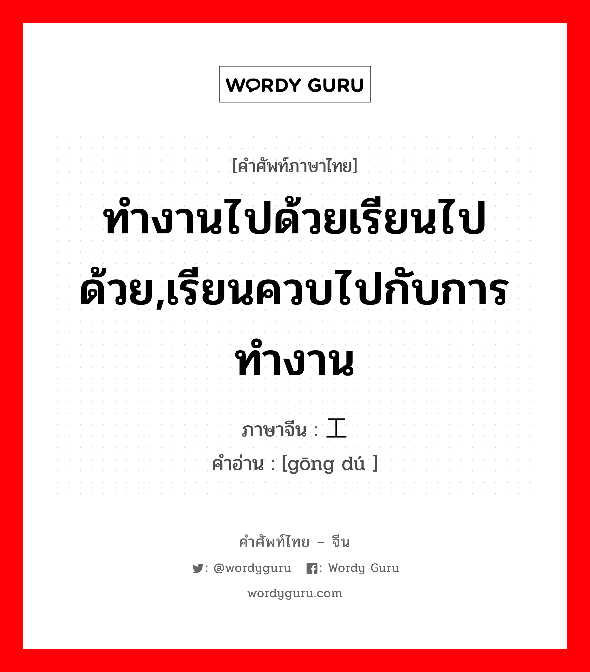 ทำงานไปด้วยเรียนไปด้วย,เรียนควบไปกับการทำงาน ภาษาจีนคืออะไร, คำศัพท์ภาษาไทย - จีน ทำงานไปด้วยเรียนไปด้วย,เรียนควบไปกับการทำงาน ภาษาจีน 工读 คำอ่าน [gōng dú ]