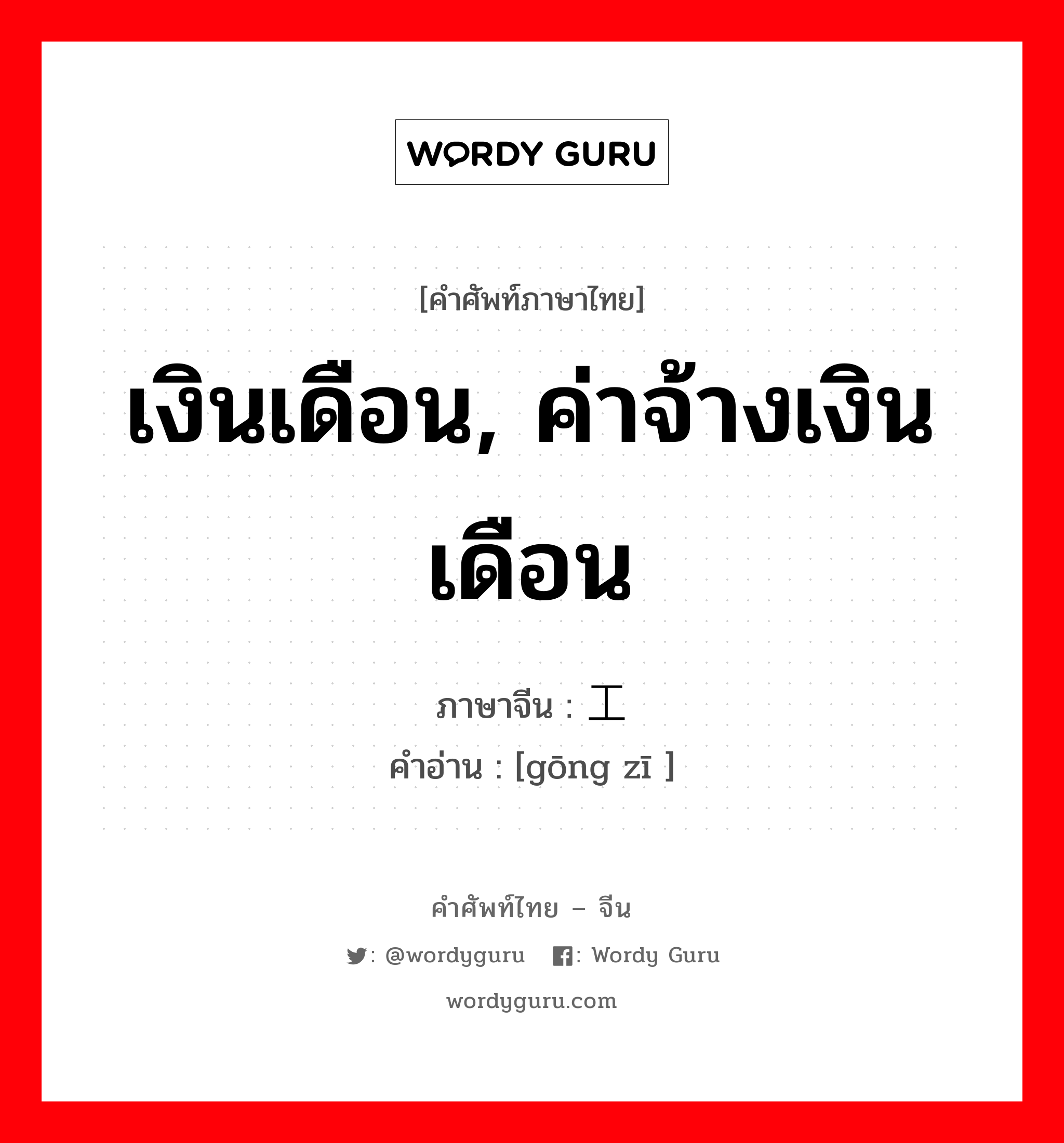 เงินเดือน, ค่าจ้างเงินเดือน ภาษาจีนคืออะไร, คำศัพท์ภาษาไทย - จีน เงินเดือน, ค่าจ้างเงินเดือน ภาษาจีน 工资 คำอ่าน [gōng zī ]