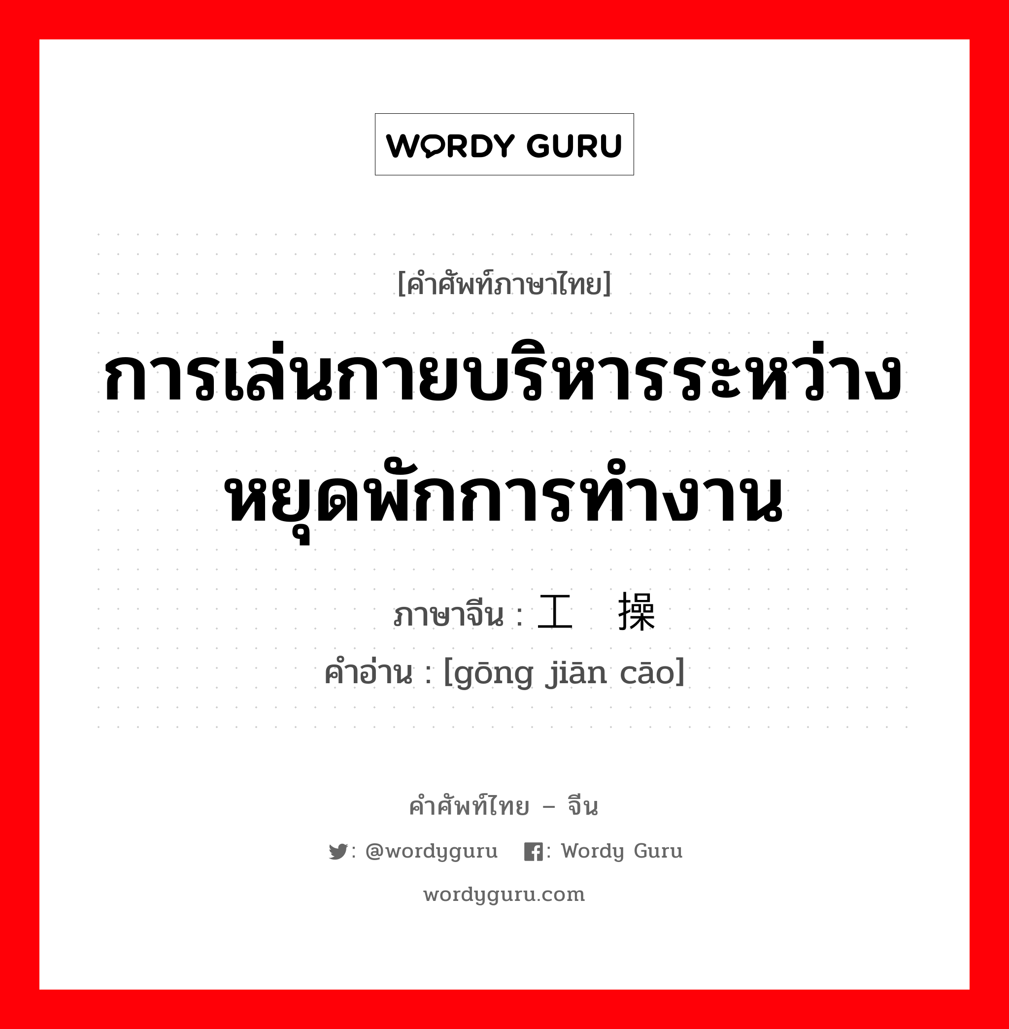 การเล่นกายบริหารระหว่างหยุดพักการทำงาน ภาษาจีนคืออะไร, คำศัพท์ภาษาไทย - จีน การเล่นกายบริหารระหว่างหยุดพักการทำงาน ภาษาจีน 工间操 คำอ่าน [gōng jiān cāo]