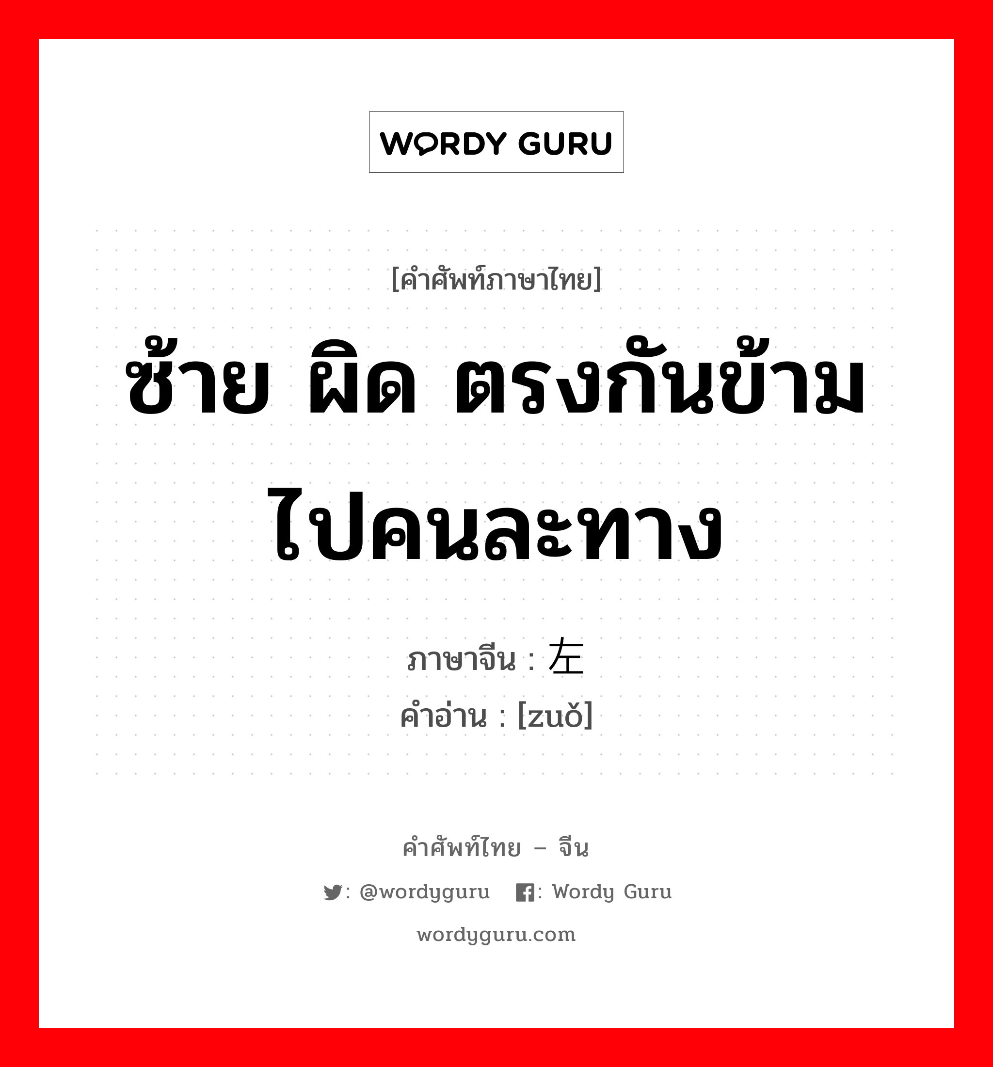 ซ้าย ผิด ตรงกันข้าม ไปคนละทาง ภาษาจีนคืออะไร, คำศัพท์ภาษาไทย - จีน ซ้าย ผิด ตรงกันข้าม ไปคนละทาง ภาษาจีน 左 คำอ่าน [zuǒ]