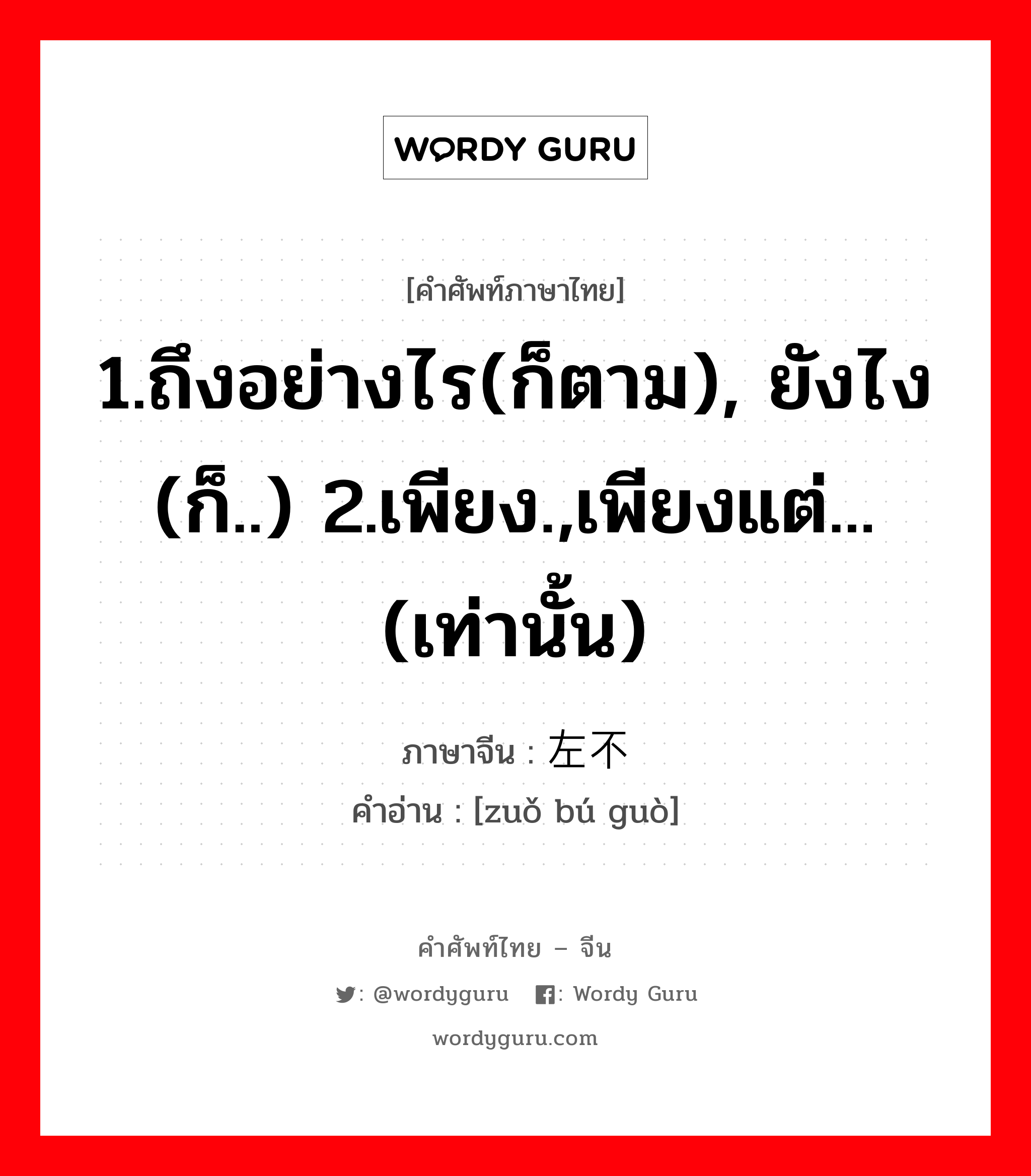 1.ถึงอย่างไร(ก็ตาม), ยังไง (ก็..) 2.เพียง.,เพียงแต่...(เท่านั้น) ภาษาจีนคืออะไร, คำศัพท์ภาษาไทย - จีน 1.ถึงอย่างไร(ก็ตาม), ยังไง (ก็..) 2.เพียง.,เพียงแต่...(เท่านั้น) ภาษาจีน 左不过 คำอ่าน [zuǒ bú guò]