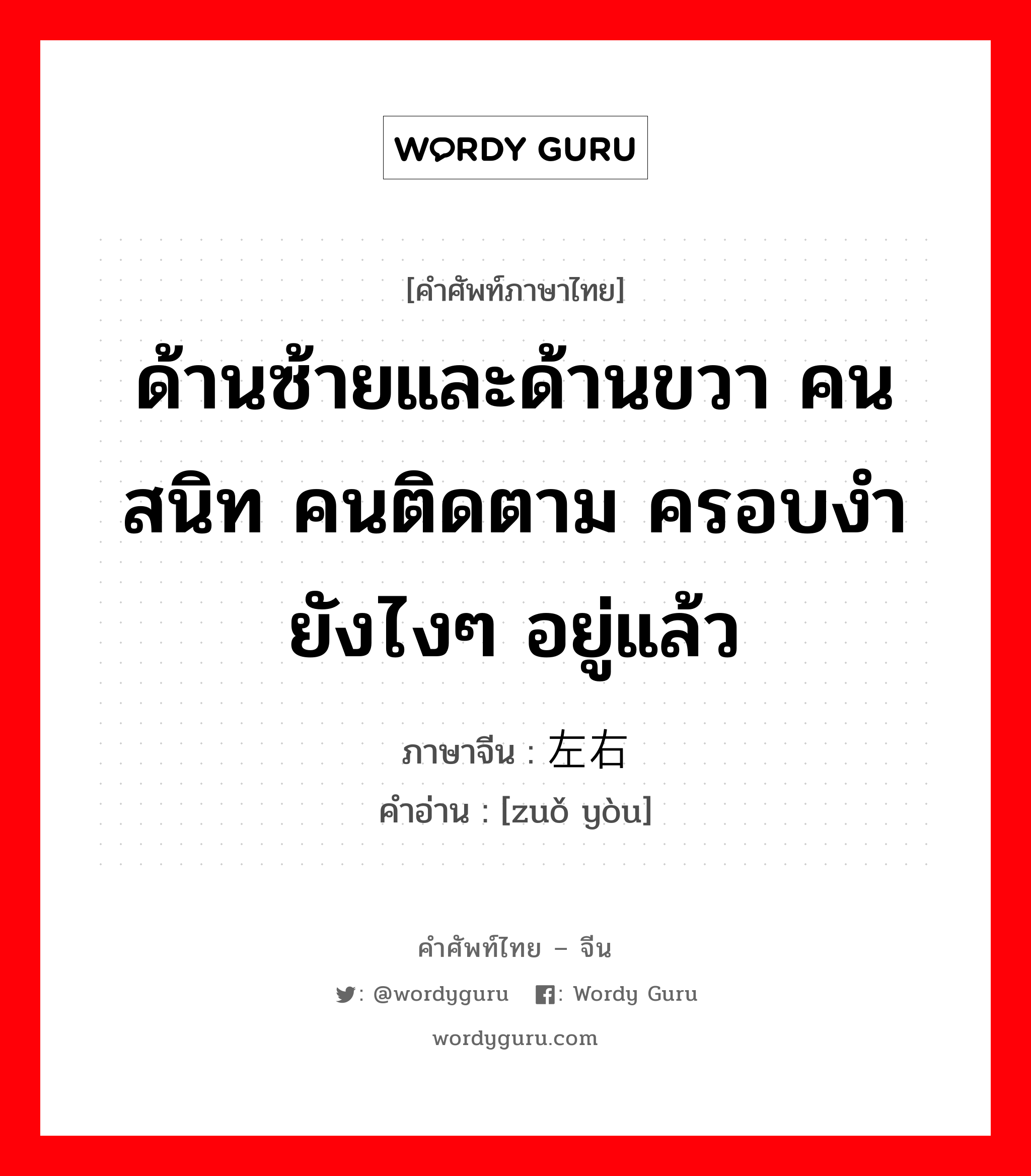 ด้านซ้ายและด้านขวา คนสนิท คนติดตาม ครอบงำยังไงๆ อยู่แล้ว ภาษาจีนคืออะไร, คำศัพท์ภาษาไทย - จีน ด้านซ้ายและด้านขวา คนสนิท คนติดตาม ครอบงำยังไงๆ อยู่แล้ว ภาษาจีน 左右 คำอ่าน [zuǒ yòu]