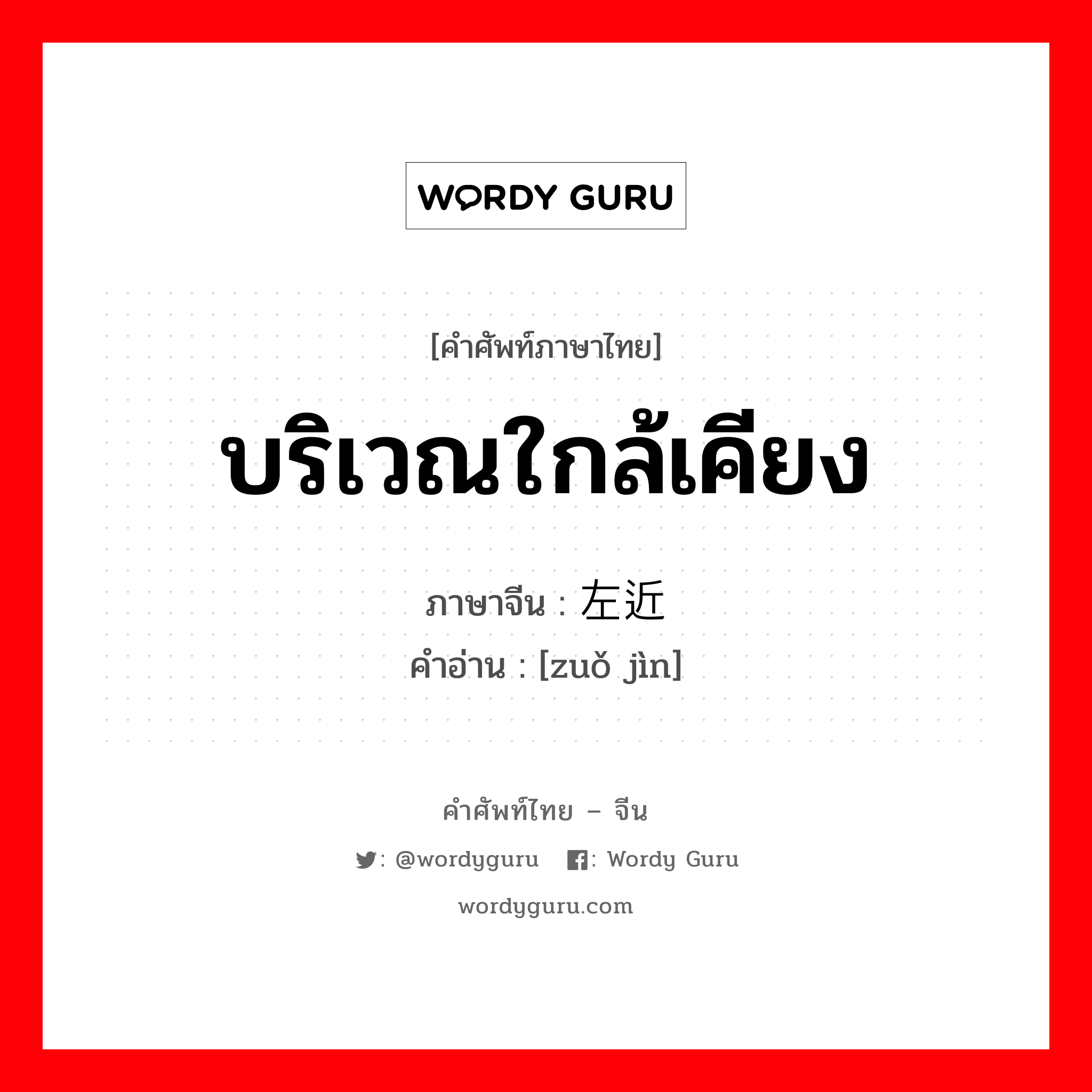 บริเวณใกล้เคียง ภาษาจีนคืออะไร, คำศัพท์ภาษาไทย - จีน บริเวณใกล้เคียง ภาษาจีน 左近 คำอ่าน [zuǒ jìn]