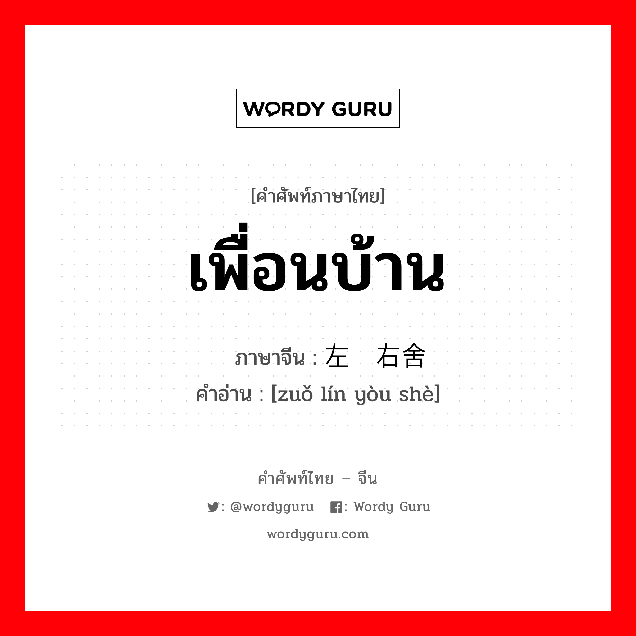 เพื่อนบ้าน ภาษาจีนคืออะไร, คำศัพท์ภาษาไทย - จีน เพื่อนบ้าน ภาษาจีน 左邻右舍 คำอ่าน [zuǒ lín yòu shè]