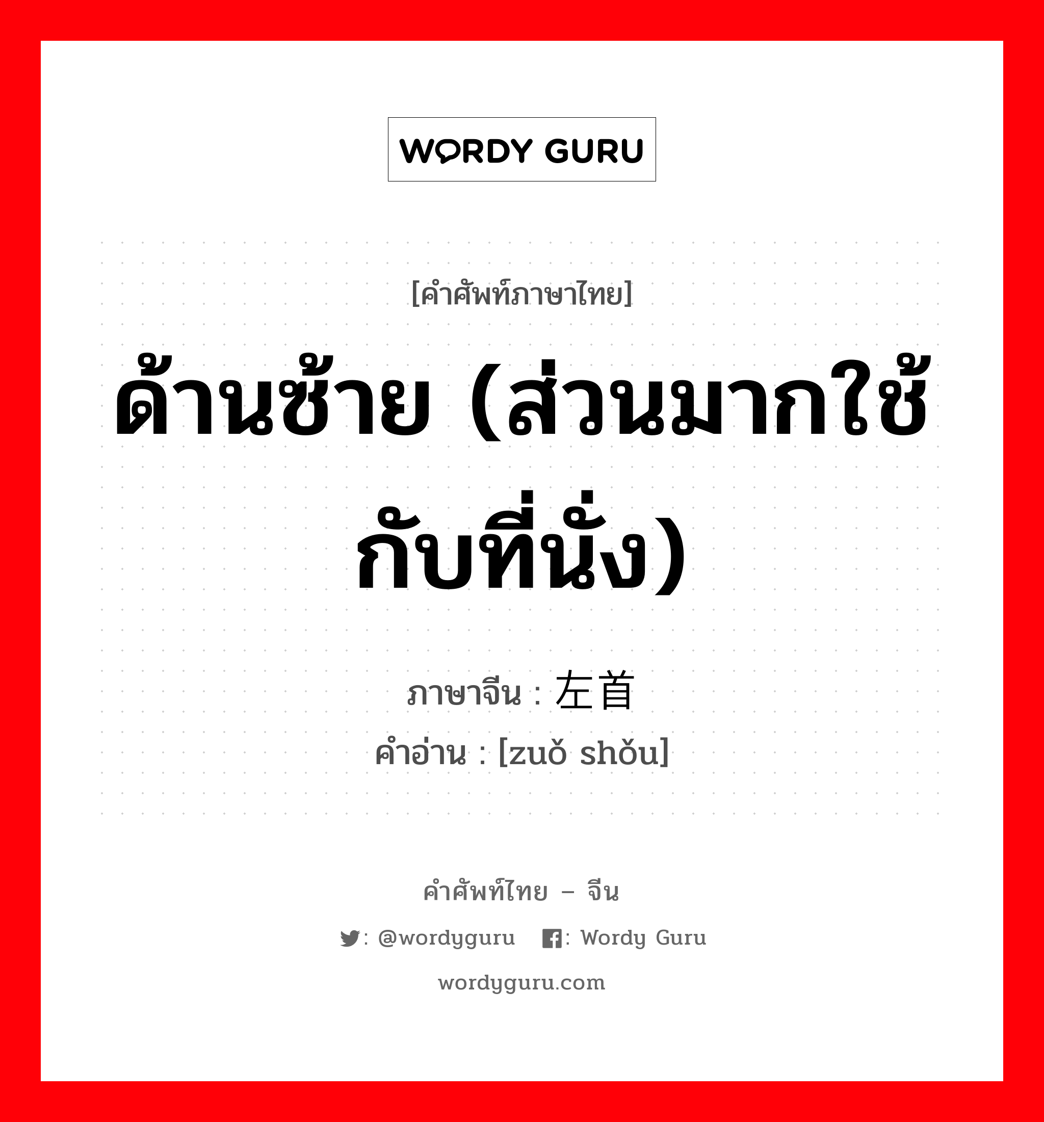 ด้านซ้าย (ส่วนมากใช้กับที่นั่ง) ภาษาจีนคืออะไร, คำศัพท์ภาษาไทย - จีน ด้านซ้าย (ส่วนมากใช้กับที่นั่ง) ภาษาจีน 左首 คำอ่าน [zuǒ shǒu]