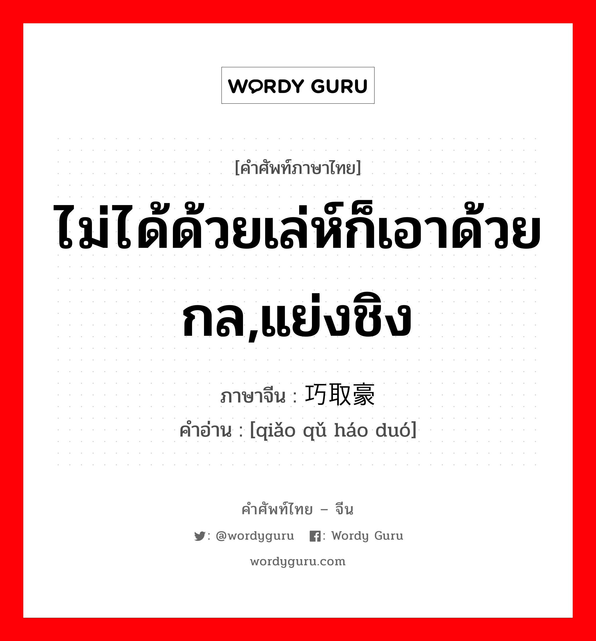 ไม่ได้ด้วยเล่ห์ก็เอาด้วยกล,แย่งชิง ภาษาจีนคืออะไร, คำศัพท์ภาษาไทย - จีน ไม่ได้ด้วยเล่ห์ก็เอาด้วยกล,แย่งชิง ภาษาจีน 巧取豪夺 คำอ่าน [qiǎo qǔ háo duó]