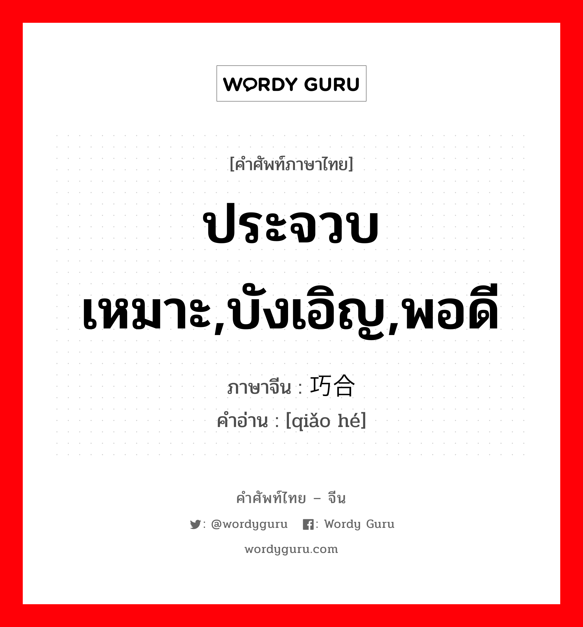 ประจวบเหมาะ,บังเอิญ,พอดี ภาษาจีนคืออะไร, คำศัพท์ภาษาไทย - จีน ประจวบเหมาะ,บังเอิญ,พอดี ภาษาจีน 巧合 คำอ่าน [qiǎo hé]