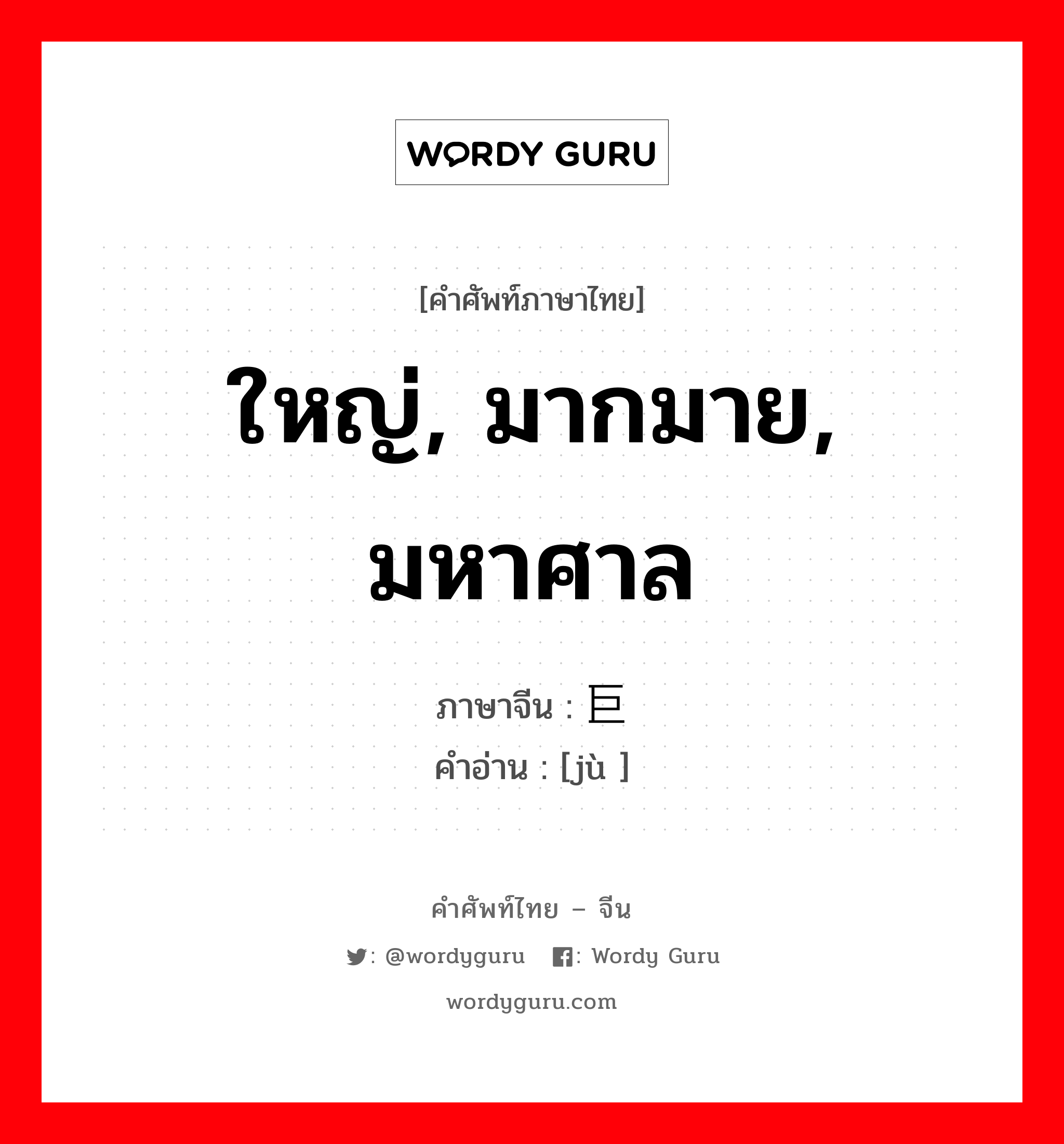 ใหญ่, มากมาย, มหาศาล ภาษาจีนคืออะไร, คำศัพท์ภาษาไทย - จีน ใหญ่, มากมาย, มหาศาล ภาษาจีน 巨 คำอ่าน [jù ]