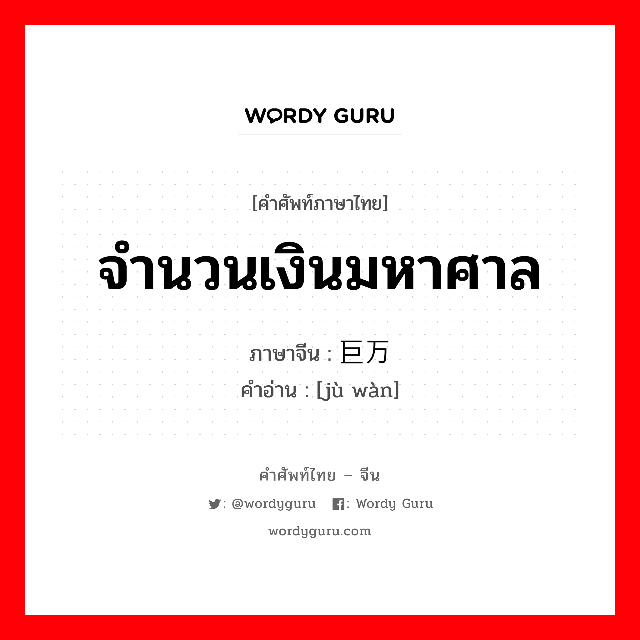 จำนวนเงินมหาศาล ภาษาจีนคืออะไร, คำศัพท์ภาษาไทย - จีน จำนวนเงินมหาศาล ภาษาจีน 巨万 คำอ่าน [jù wàn]