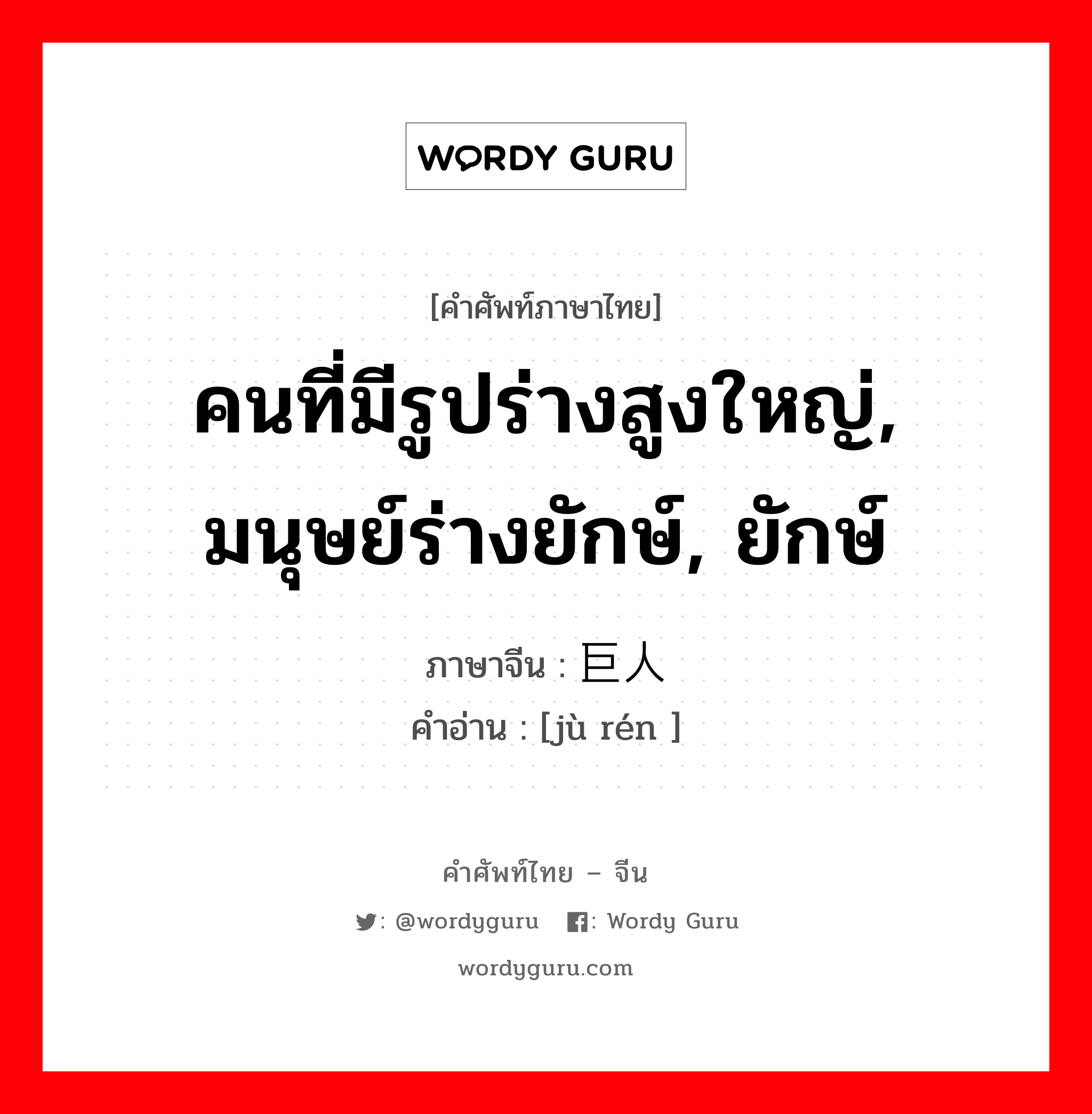 คนที่มีรูปร่างสูงใหญ่, มนุษย์ร่างยักษ์, ยักษ์ ภาษาจีนคืออะไร, คำศัพท์ภาษาไทย - จีน คนที่มีรูปร่างสูงใหญ่, มนุษย์ร่างยักษ์, ยักษ์ ภาษาจีน 巨人 คำอ่าน [jù rén ]