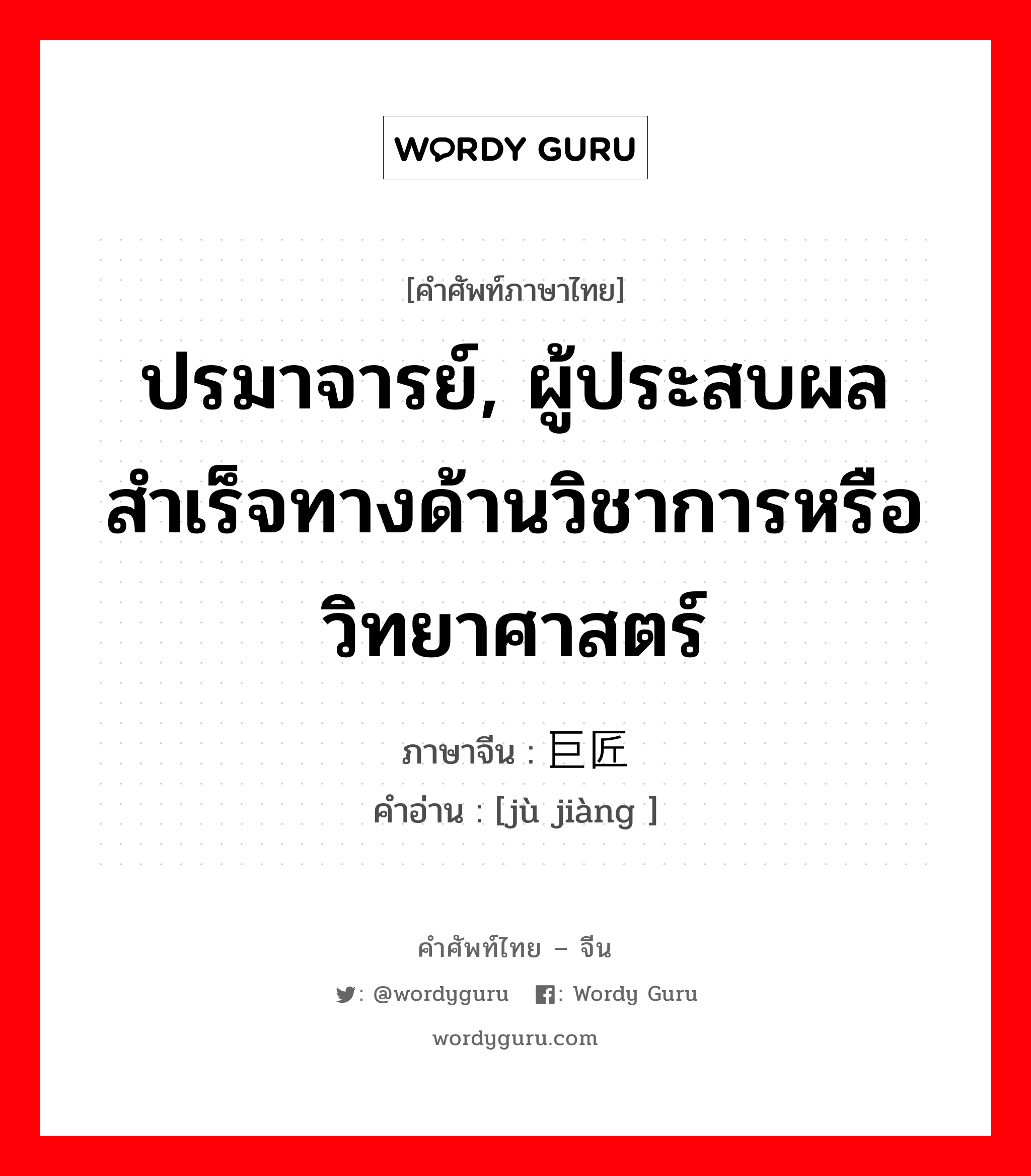 ปรมาจารย์ ภาษาจีนคืออะไร, คำศัพท์ภาษาไทย - จีน ปรมาจารย์, ผู้ประสบผลสำเร็จทางด้านวิชาการหรือวิทยาศาสตร์ ภาษาจีน 巨匠 คำอ่าน [jù jiàng ]