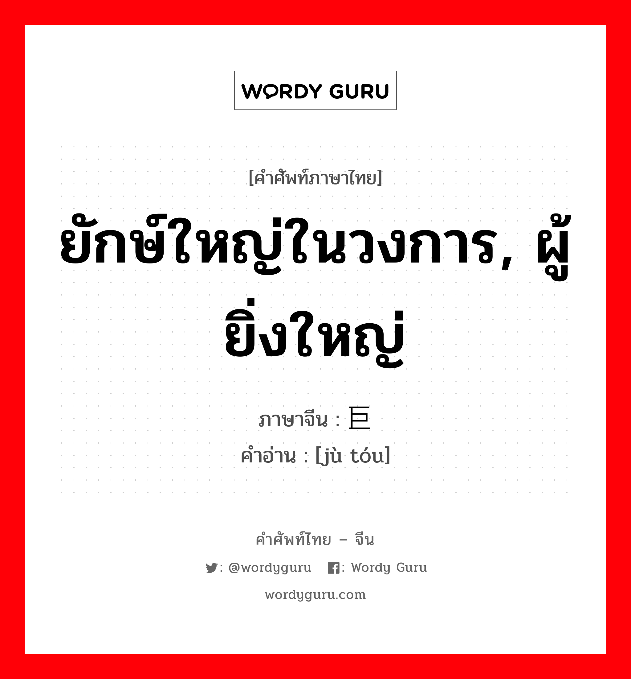 ยักษ์ใหญ่ในวงการ, ผู้ยิ่งใหญ่ ภาษาจีนคืออะไร, คำศัพท์ภาษาไทย - จีน ยักษ์ใหญ่ในวงการ, ผู้ยิ่งใหญ่ ภาษาจีน 巨头 คำอ่าน [jù tóu]