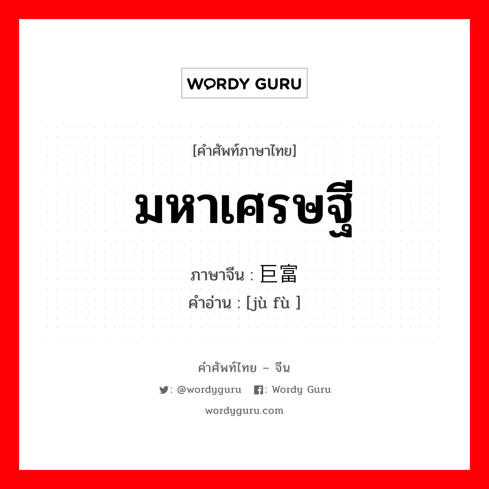 มหาเศรษฐี ภาษาจีนคืออะไร, คำศัพท์ภาษาไทย - จีน มหาเศรษฐี ภาษาจีน 巨富 คำอ่าน [jù fù ]