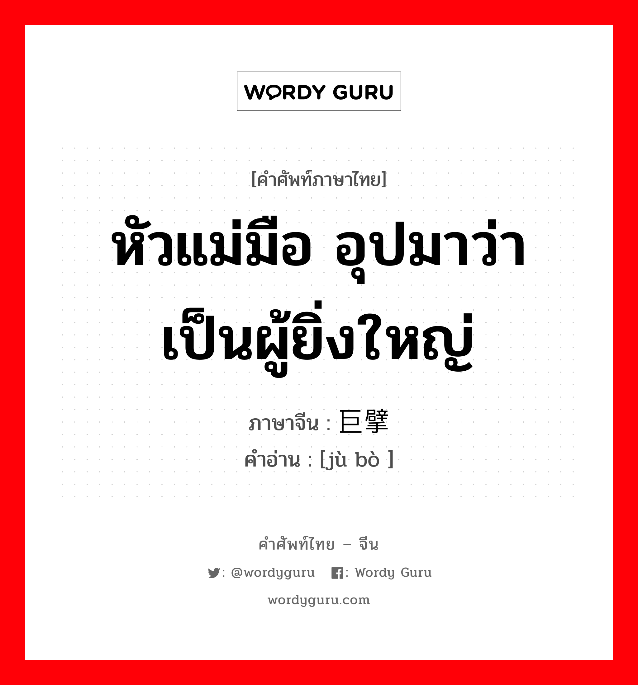 หัวแม่มือ อุปมาว่า เป็นผู้ยิ่งใหญ่ ภาษาจีนคืออะไร, คำศัพท์ภาษาไทย - จีน หัวแม่มือ อุปมาว่า เป็นผู้ยิ่งใหญ่ ภาษาจีน 巨擘 คำอ่าน [jù bò ]