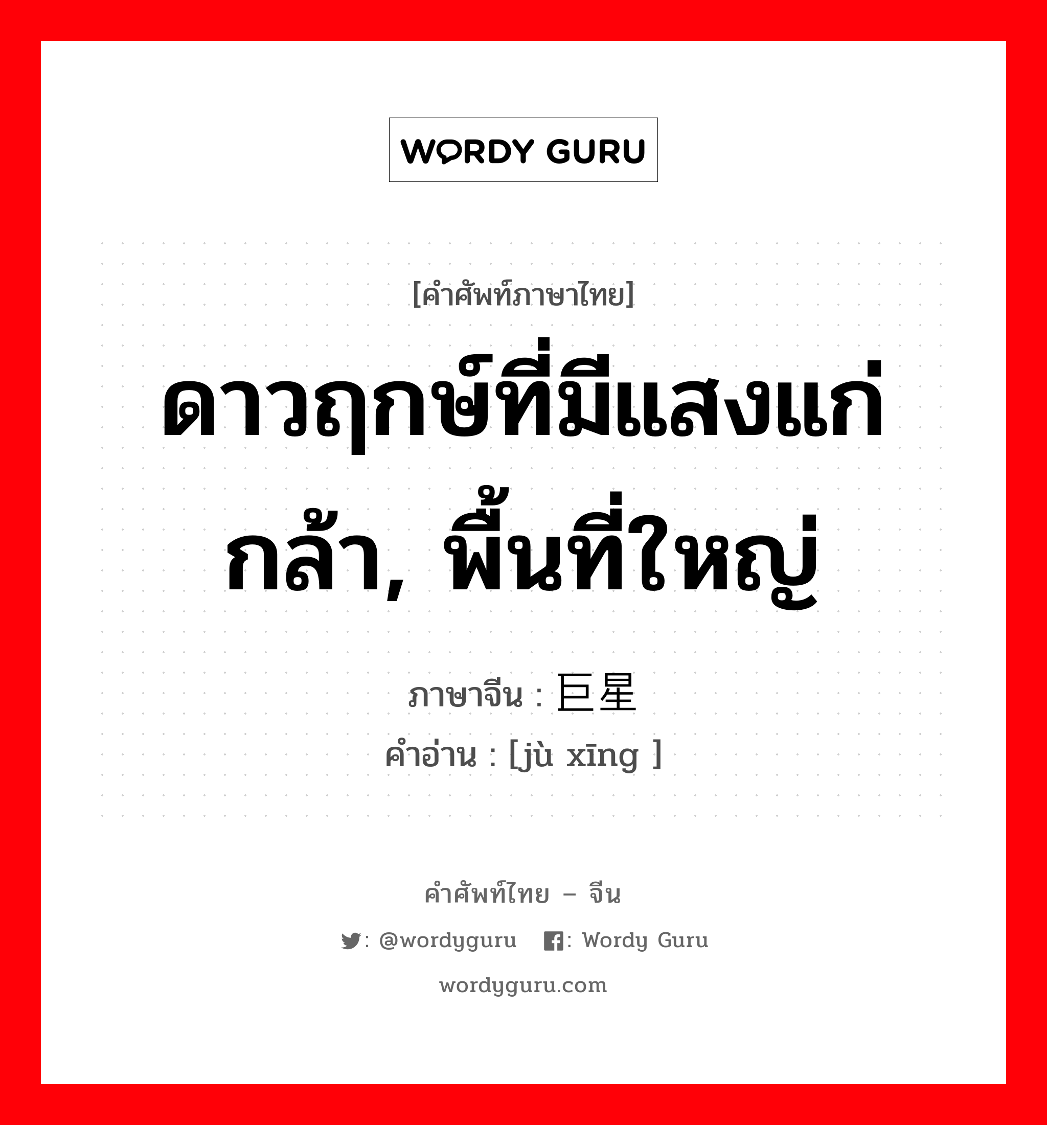 ดาวฤกษ์ที่มีแสงแก่กล้า, พื้นที่ใหญ่ ภาษาจีนคืออะไร, คำศัพท์ภาษาไทย - จีน ดาวฤกษ์ที่มีแสงแก่กล้า, พื้นที่ใหญ่ ภาษาจีน 巨星 คำอ่าน [jù xīng ]