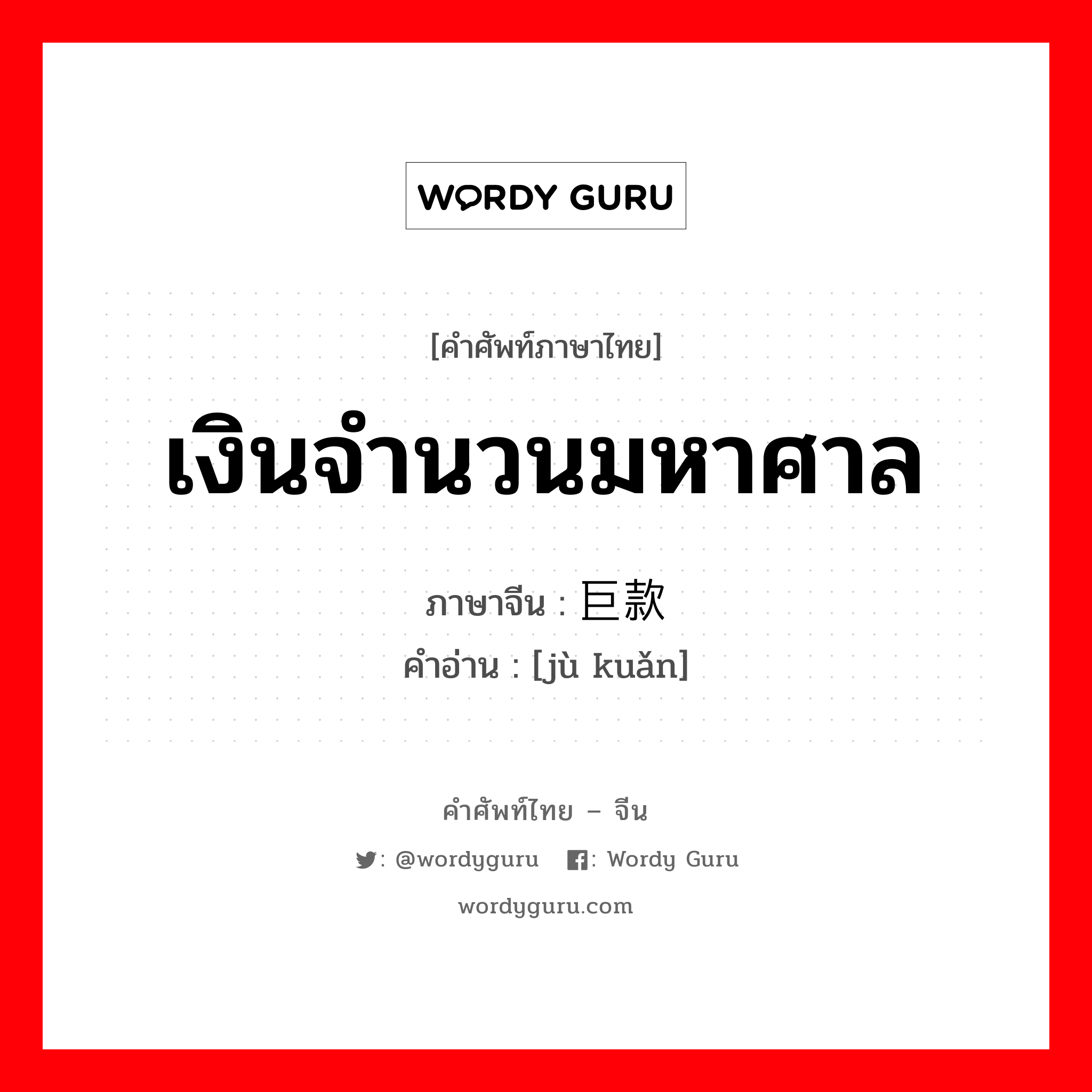 เงินจำนวนมหาศาล ภาษาจีนคืออะไร, คำศัพท์ภาษาไทย - จีน เงินจำนวนมหาศาล ภาษาจีน 巨款 คำอ่าน [jù kuǎn]