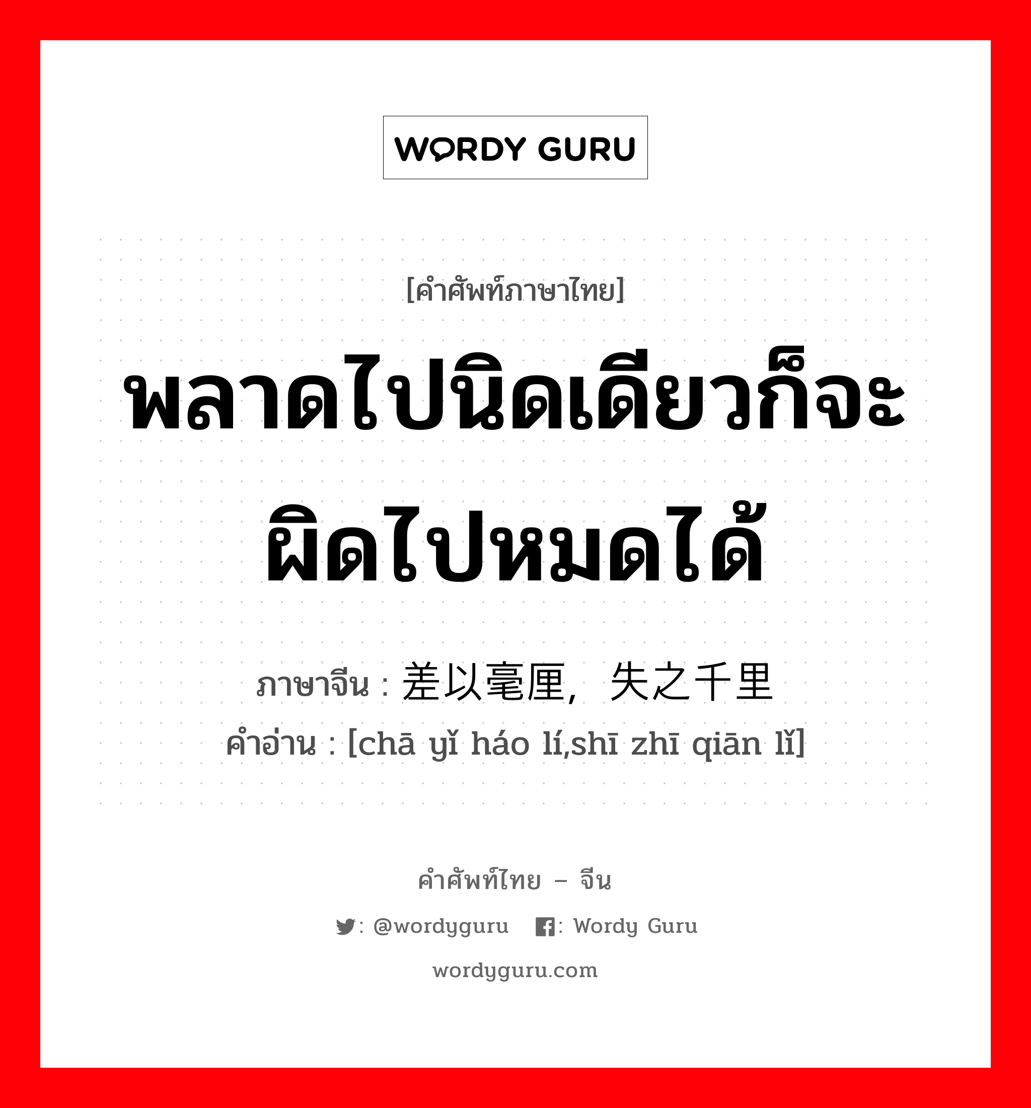 พลาดไปนิดเดียวก็จะผิดไปหมดได้ ภาษาจีนคืออะไร, คำศัพท์ภาษาไทย - จีน พลาดไปนิดเดียวก็จะผิดไปหมดได้ ภาษาจีน 差以毫厘，失之千里 คำอ่าน [chā yǐ háo lí,shī zhī qiān lǐ]