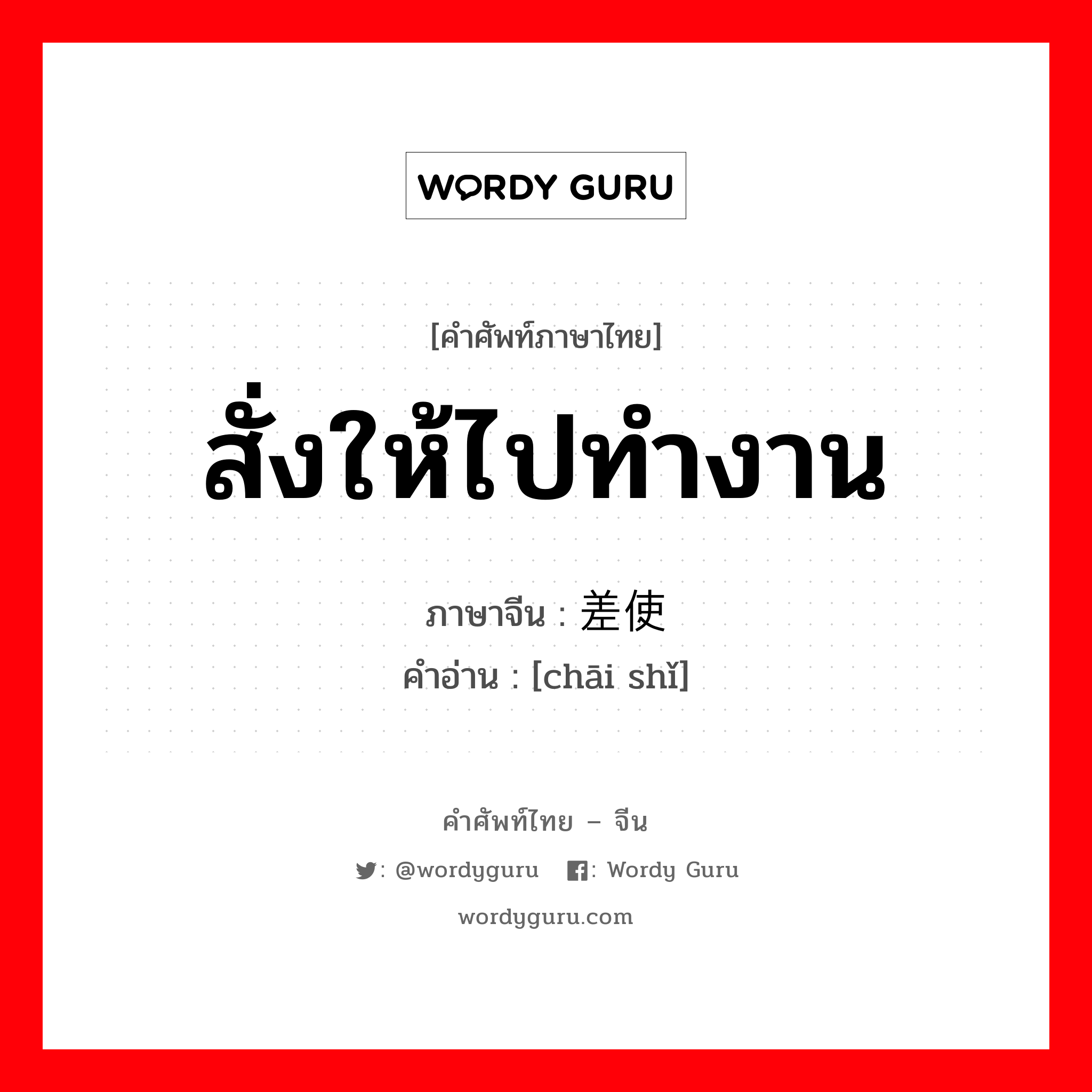 สั่งให้ไปทำงาน ภาษาจีนคืออะไร, คำศัพท์ภาษาไทย - จีน สั่งให้ไปทำงาน ภาษาจีน 差使 คำอ่าน [chāi shǐ]