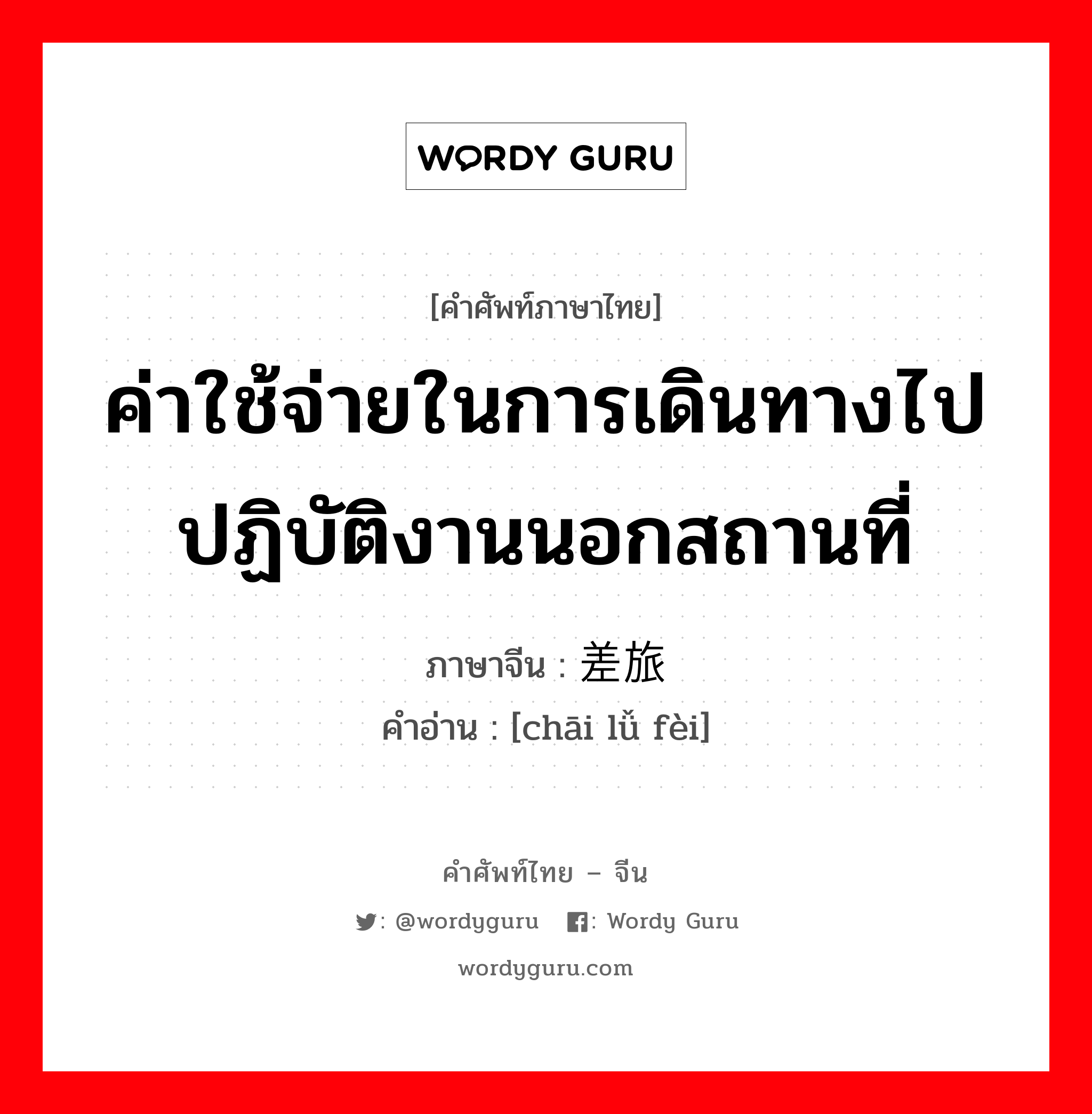 ค่าใช้จ่ายในการเดินทางไปปฏิบัติงานนอกสถานที่ ภาษาจีนคืออะไร, คำศัพท์ภาษาไทย - จีน ค่าใช้จ่ายในการเดินทางไปปฏิบัติงานนอกสถานที่ ภาษาจีน 差旅费 คำอ่าน [chāi lǚ fèi]