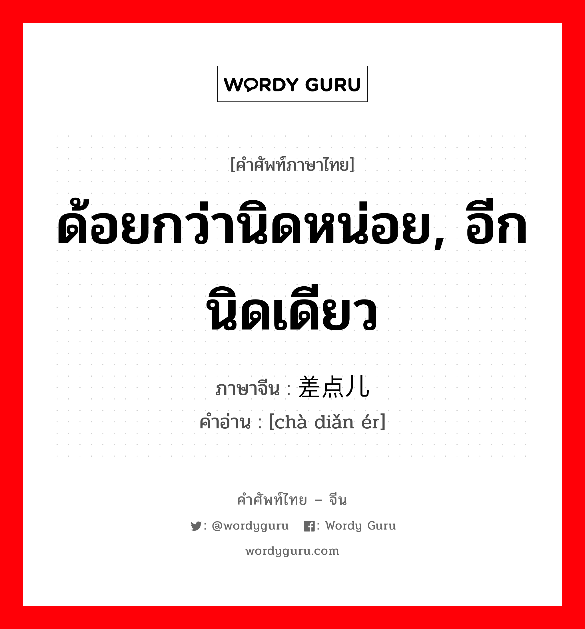 ด้อยกว่านิดหน่อย, อีกนิดเดียว ภาษาจีนคืออะไร, คำศัพท์ภาษาไทย - จีน ด้อยกว่านิดหน่อย, อีกนิดเดียว ภาษาจีน 差点儿 คำอ่าน [chà diǎn ér]