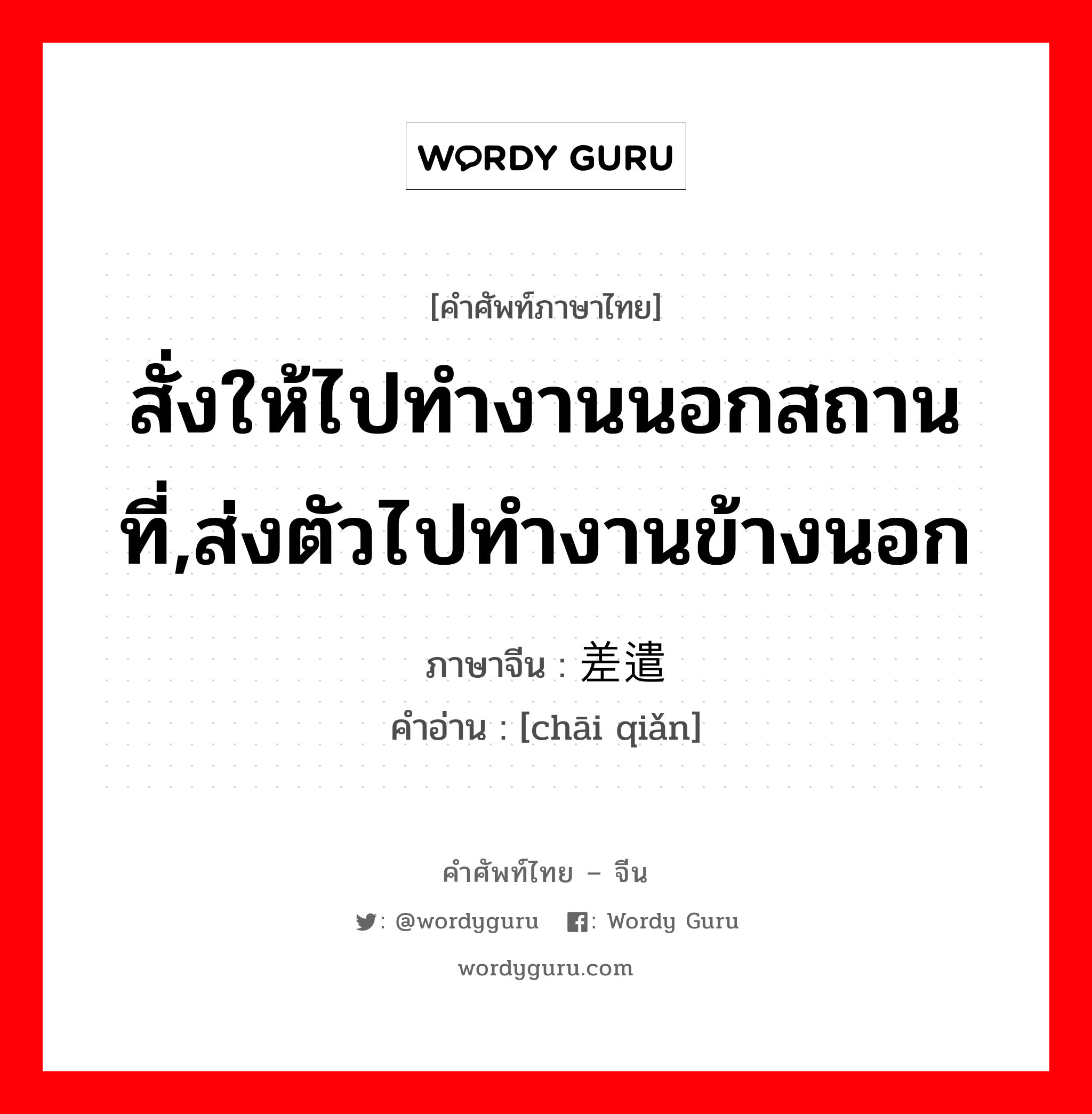 สั่งให้ไปทำงานนอกสถานที่,ส่งตัวไปทำงานข้างนอก ภาษาจีนคืออะไร, คำศัพท์ภาษาไทย - จีน สั่งให้ไปทำงานนอกสถานที่,ส่งตัวไปทำงานข้างนอก ภาษาจีน 差遣 คำอ่าน [chāi qiǎn]