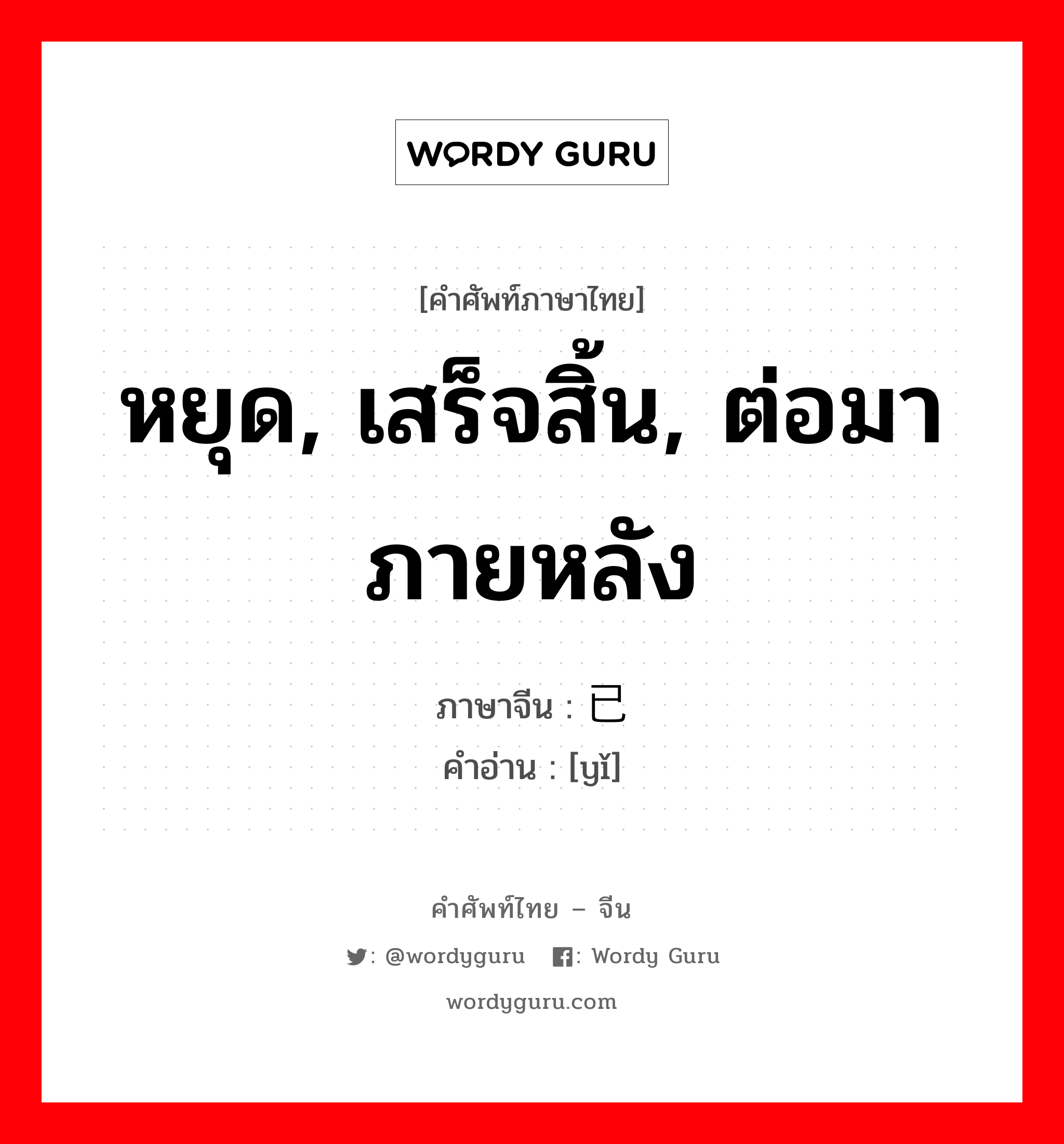 หยุด, เสร็จสิ้น, ต่อมาภายหลัง ภาษาจีนคืออะไร, คำศัพท์ภาษาไทย - จีน หยุด, เสร็จสิ้น, ต่อมาภายหลัง ภาษาจีน 已 คำอ่าน [yǐ]