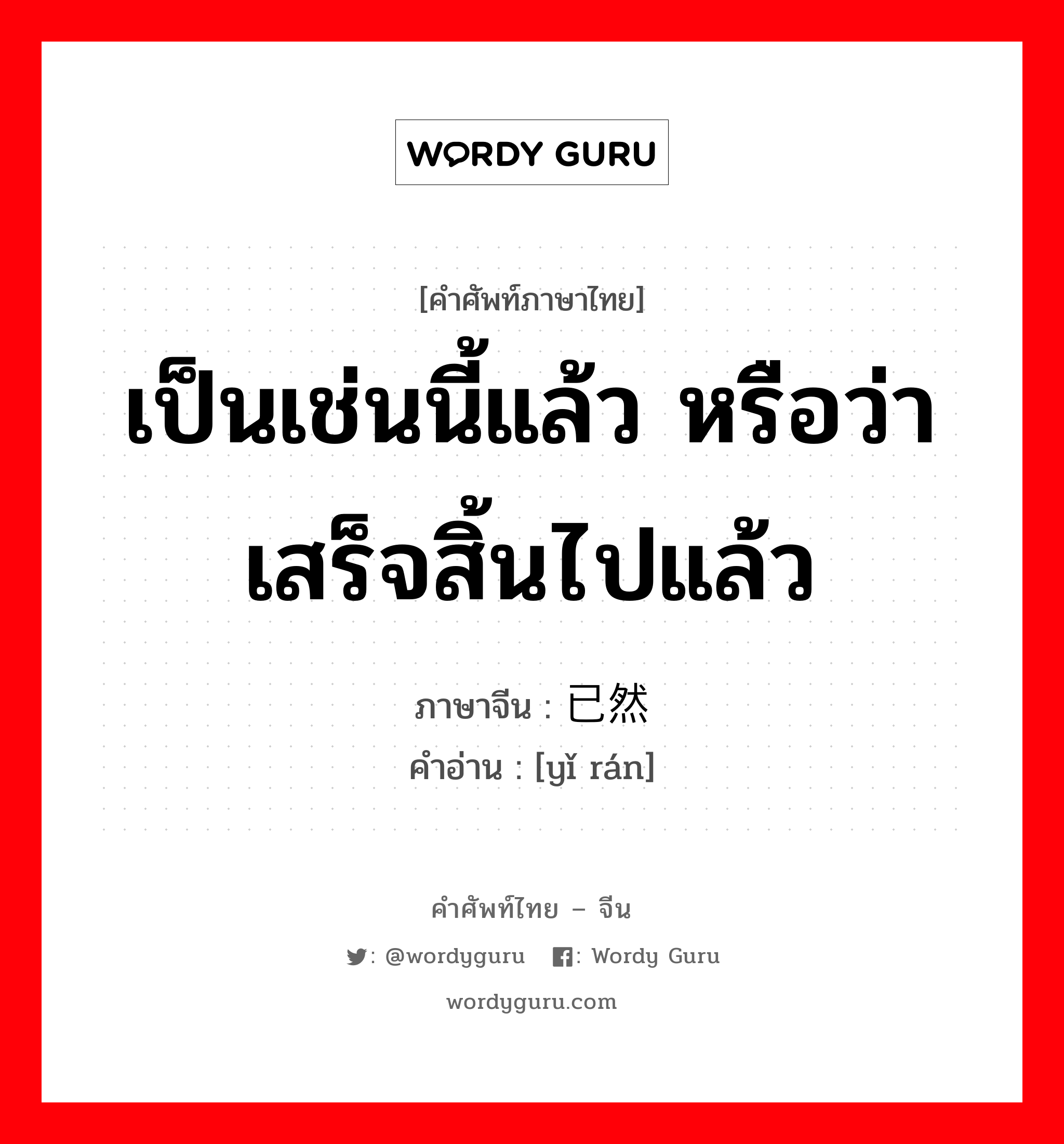 เป็นเช่นนี้แล้ว หรือว่าเสร็จสิ้นไปแล้ว ภาษาจีนคืออะไร, คำศัพท์ภาษาไทย - จีน เป็นเช่นนี้แล้ว หรือว่าเสร็จสิ้นไปแล้ว ภาษาจีน 已然 คำอ่าน [yǐ rán]