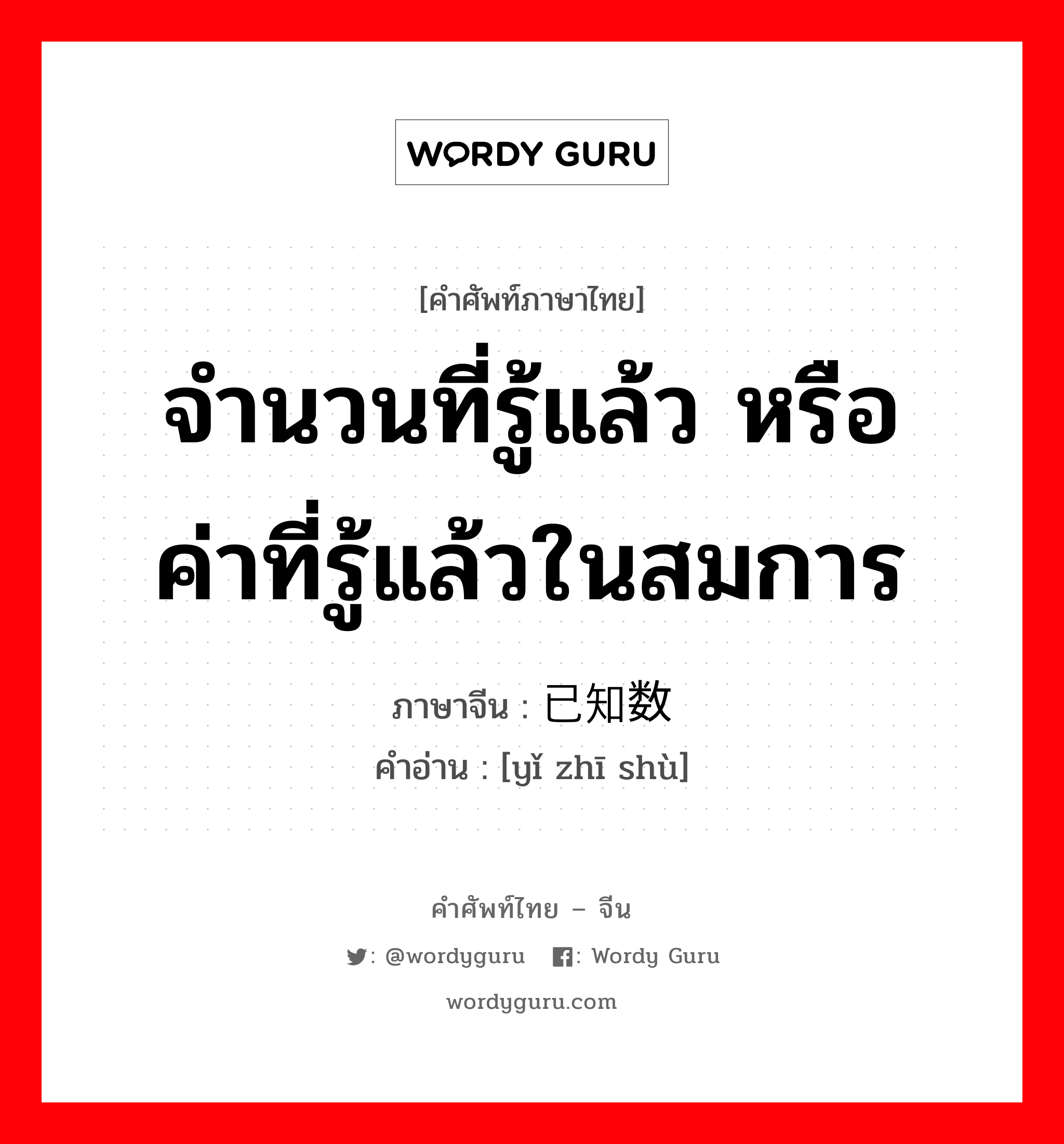 จำนวนที่รู้แล้ว หรือค่าที่รู้แล้วในสมการ ภาษาจีนคืออะไร, คำศัพท์ภาษาไทย - จีน จำนวนที่รู้แล้ว หรือค่าที่รู้แล้วในสมการ ภาษาจีน 已知数 คำอ่าน [yǐ zhī shù]