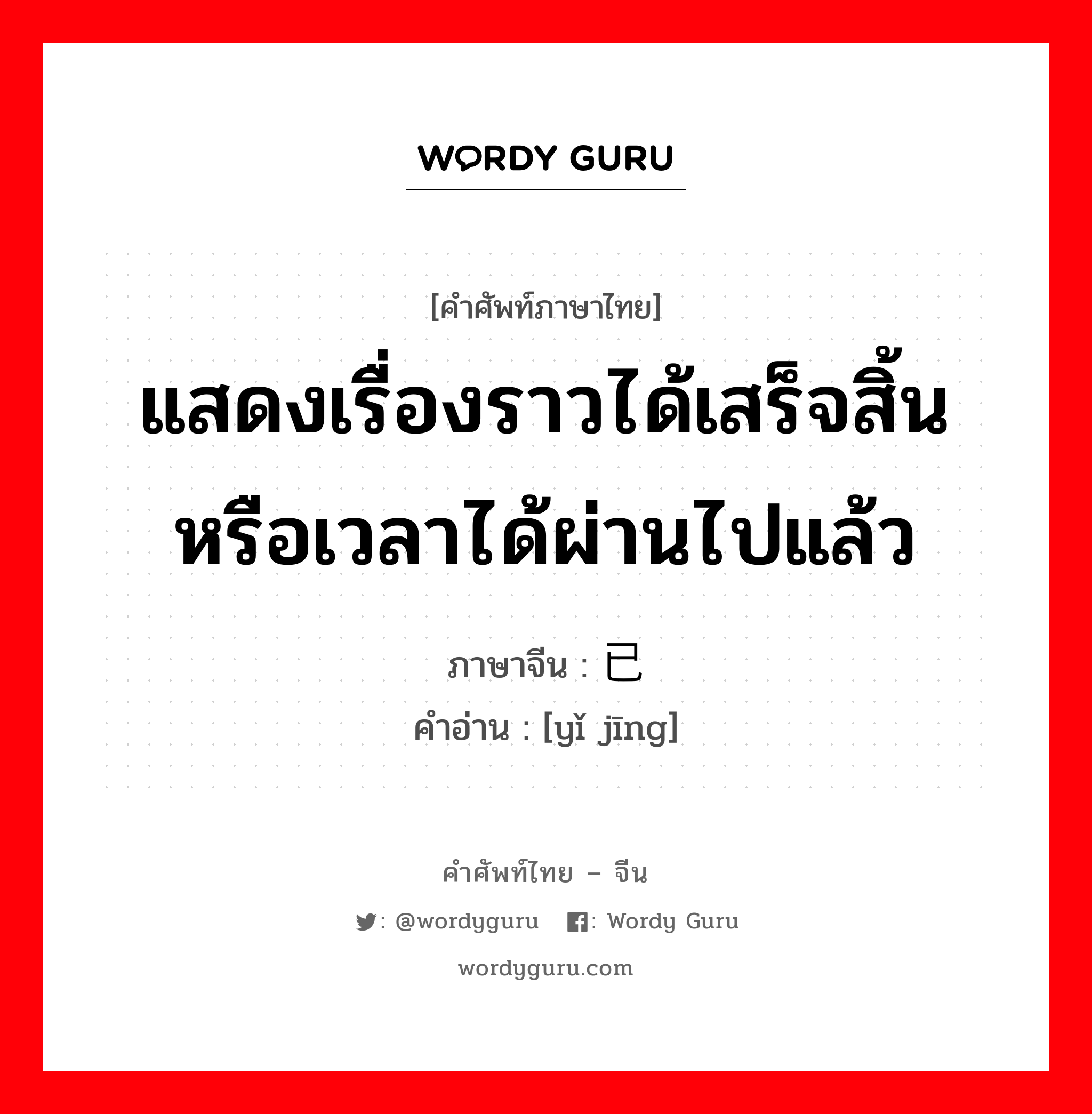 แสดงเรื่องราวได้เสร็จสิ้นหรือเวลาได้ผ่านไปแล้ว ภาษาจีนคืออะไร, คำศัพท์ภาษาไทย - จีน แสดงเรื่องราวได้เสร็จสิ้นหรือเวลาได้ผ่านไปแล้ว ภาษาจีน 已经 คำอ่าน [yǐ jīng]