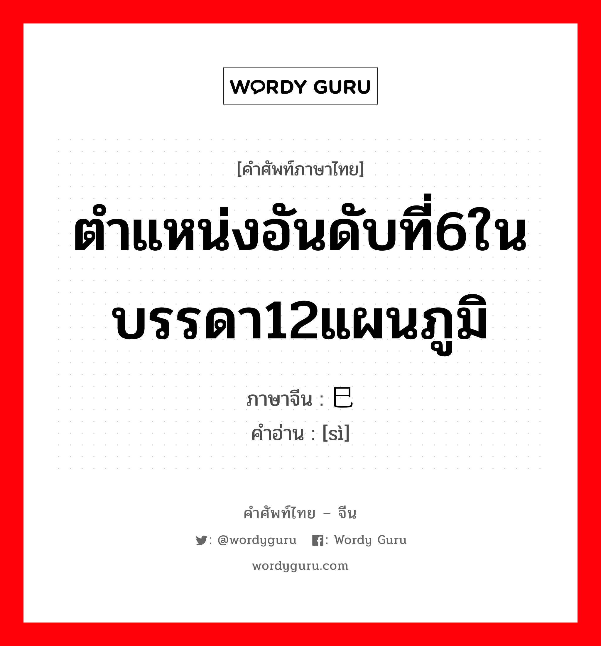 ตำแหน่งอันดับที่6ในบรรดา12แผนภูมิ ภาษาจีนคืออะไร, คำศัพท์ภาษาไทย - จีน ตำแหน่งอันดับที่6ในบรรดา12แผนภูมิ ภาษาจีน 巳 คำอ่าน [sì]