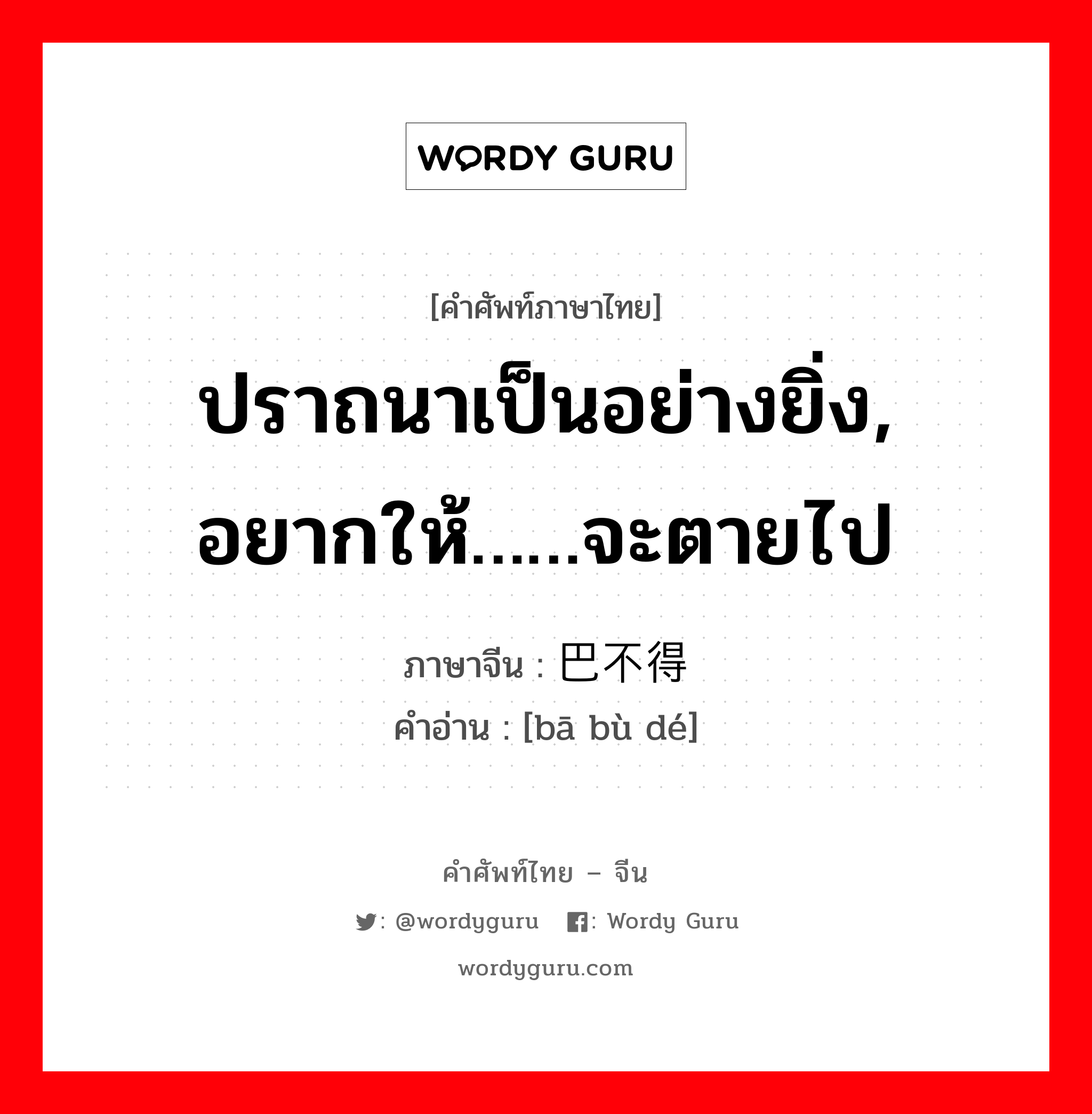 ปราถนาเป็นอย่างยิ่ง, อยากให้……จะตายไป ภาษาจีนคืออะไร, คำศัพท์ภาษาไทย - จีน ปราถนาเป็นอย่างยิ่ง, อยากให้……จะตายไป ภาษาจีน 巴不得 คำอ่าน [bā bù dé]