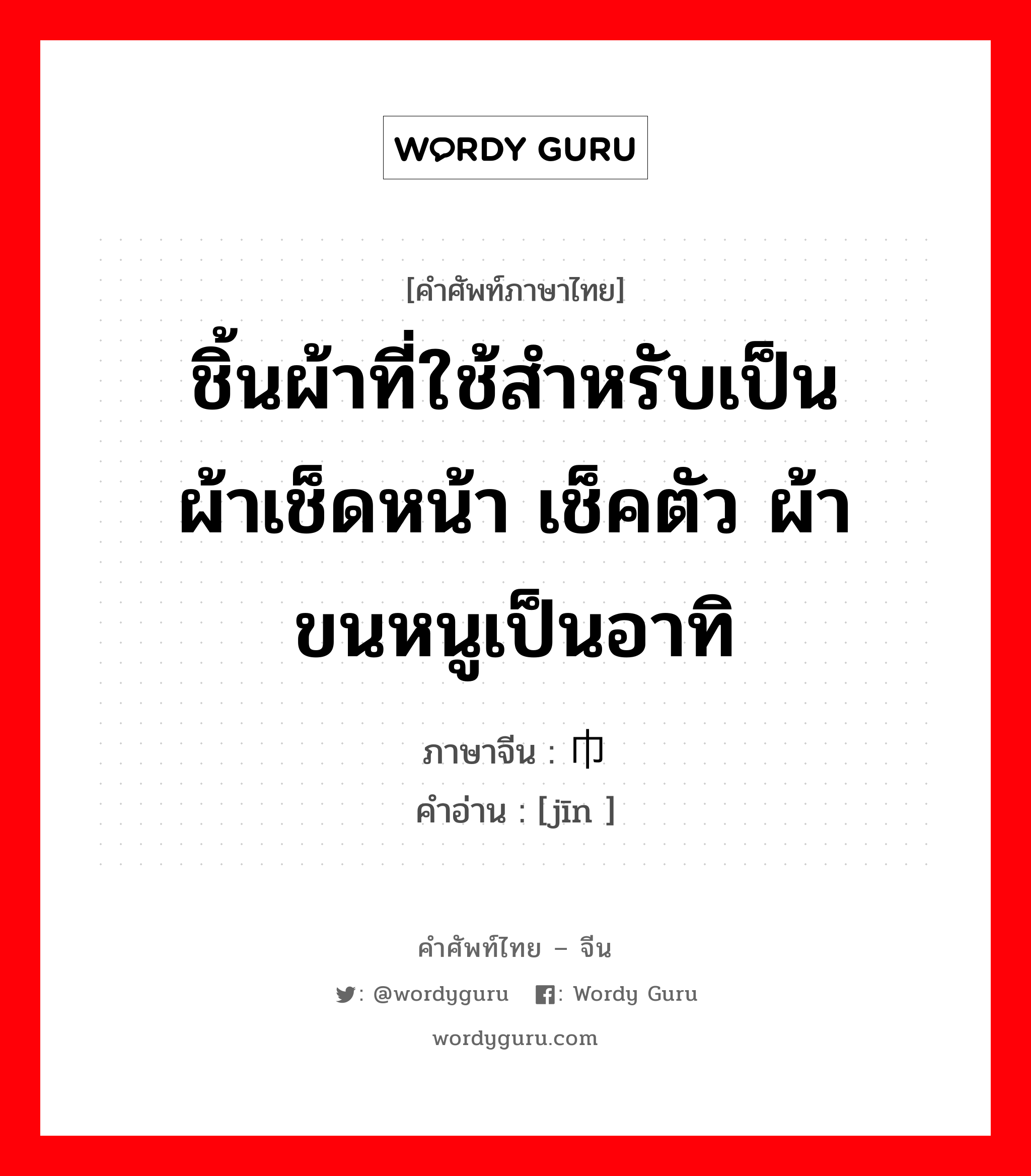 ชิ้นผ้าที่ใช้สำหรับเป็นผ้าเช็ดหน้า เช็คตัว ผ้าขนหนูเป็นอาทิ ภาษาจีนคืออะไร, คำศัพท์ภาษาไทย - จีน ชิ้นผ้าที่ใช้สำหรับเป็นผ้าเช็ดหน้า เช็คตัว ผ้าขนหนูเป็นอาทิ ภาษาจีน 巾 คำอ่าน [jīn ]