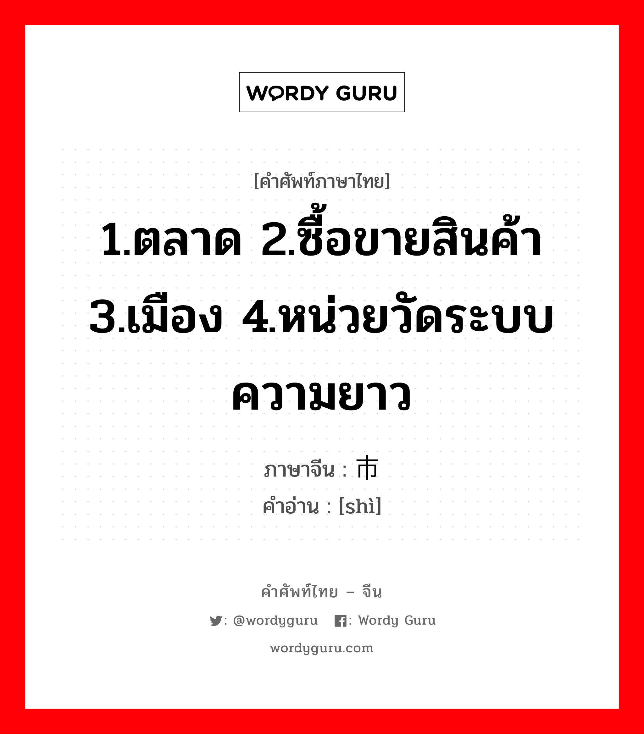 1.ตลาด 2.ซื้อขายสินค้า 3.เมือง 4.หน่วยวัดระบบความยาว ภาษาจีนคืออะไร, คำศัพท์ภาษาไทย - จีน 1.ตลาด 2.ซื้อขายสินค้า 3.เมือง 4.หน่วยวัดระบบความยาว ภาษาจีน 市 คำอ่าน [shì]