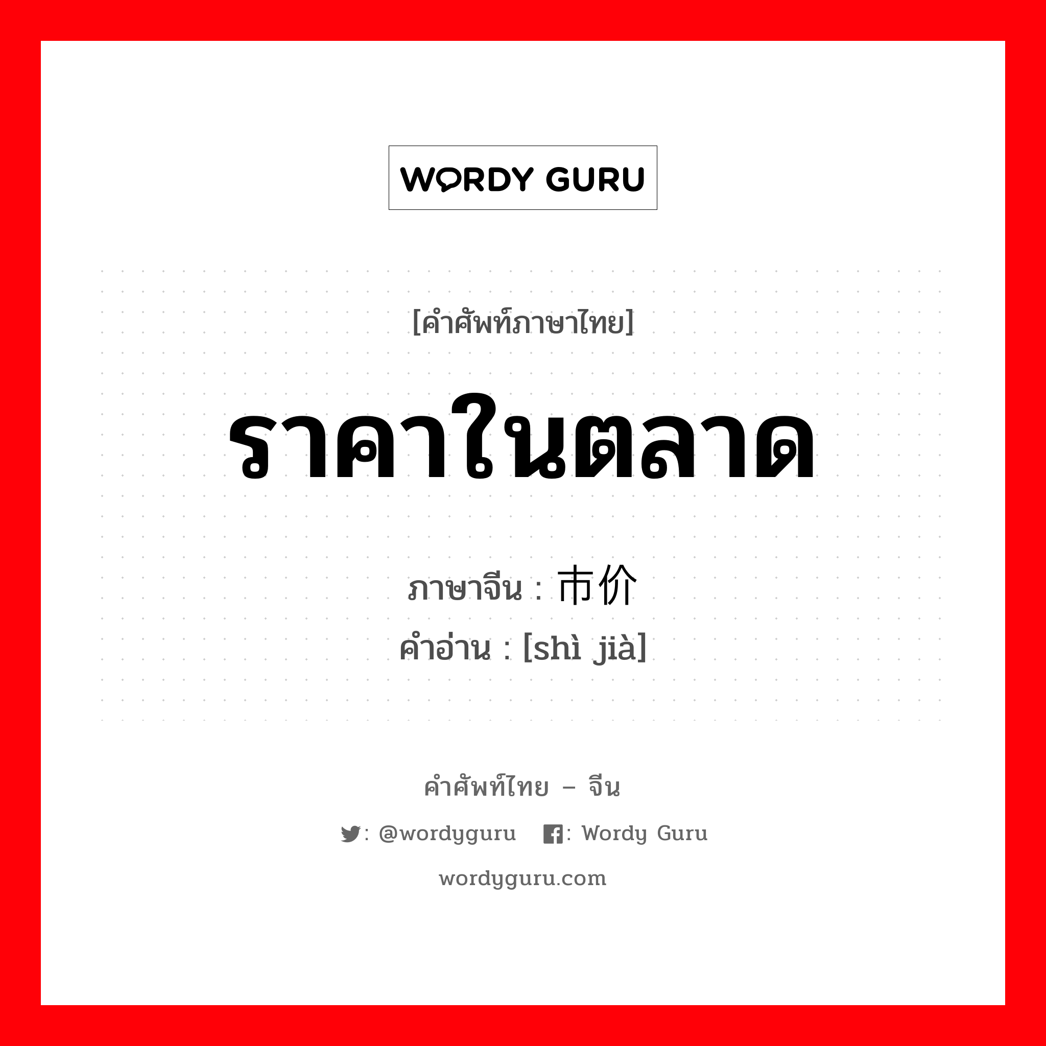 ราคาในตลาด ภาษาจีนคืออะไร, คำศัพท์ภาษาไทย - จีน ราคาในตลาด ภาษาจีน 市价 คำอ่าน [shì jià]