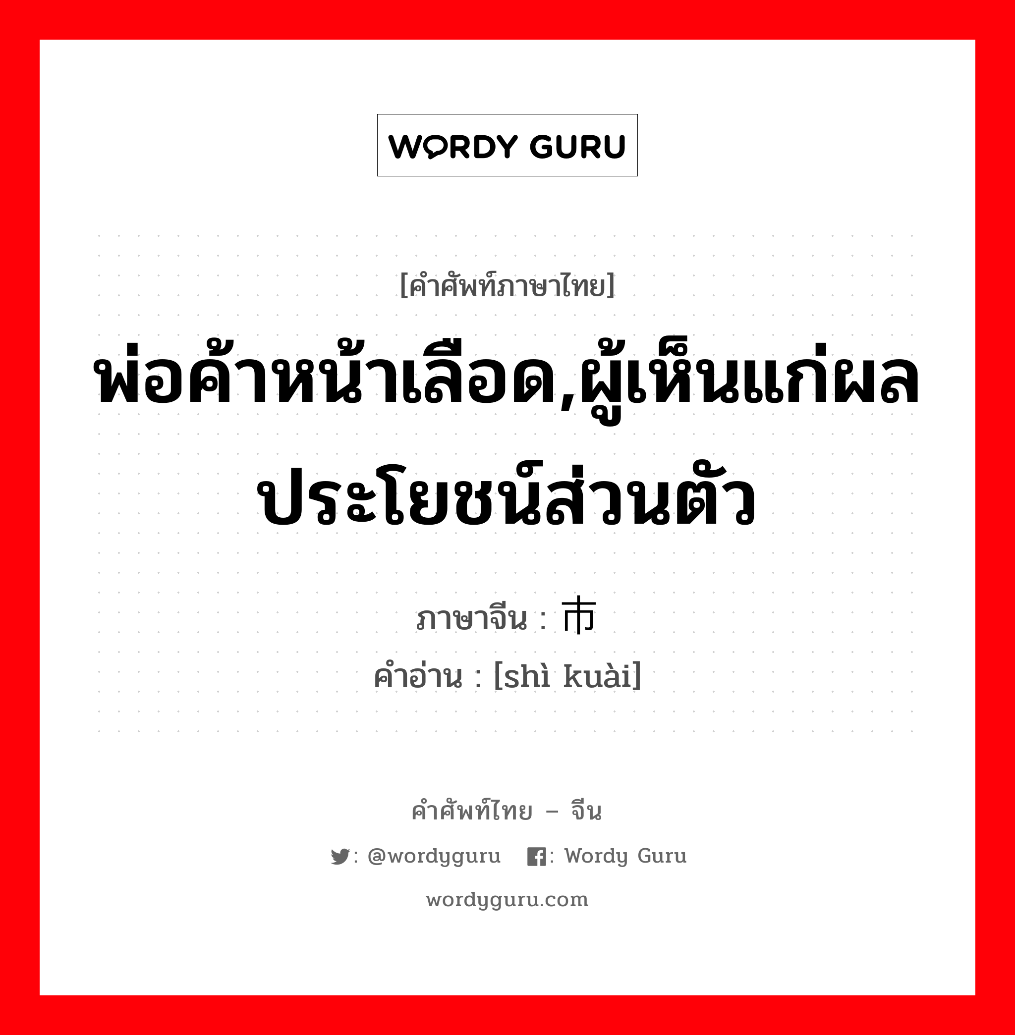 พ่อค้าหน้าเลือด,ผู้เห็นแก่ผลประโยชน์ส่วนตัว ภาษาจีนคืออะไร, คำศัพท์ภาษาไทย - จีน พ่อค้าหน้าเลือด,ผู้เห็นแก่ผลประโยชน์ส่วนตัว ภาษาจีน 市侩 คำอ่าน [shì kuài]