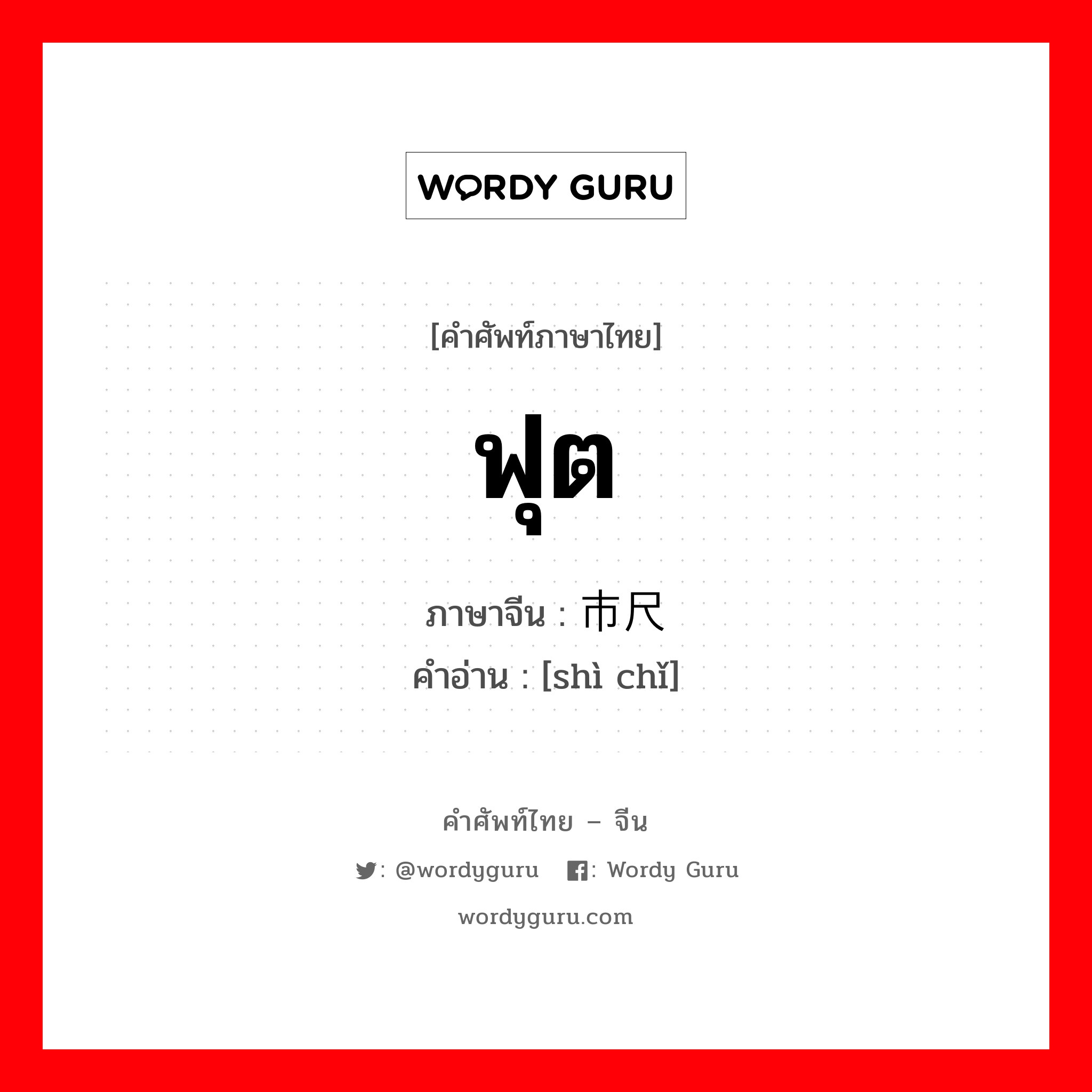 ฟุต ภาษาจีนคืออะไร, คำศัพท์ภาษาไทย - จีน ฟุต ภาษาจีน 市尺 คำอ่าน [shì chǐ]