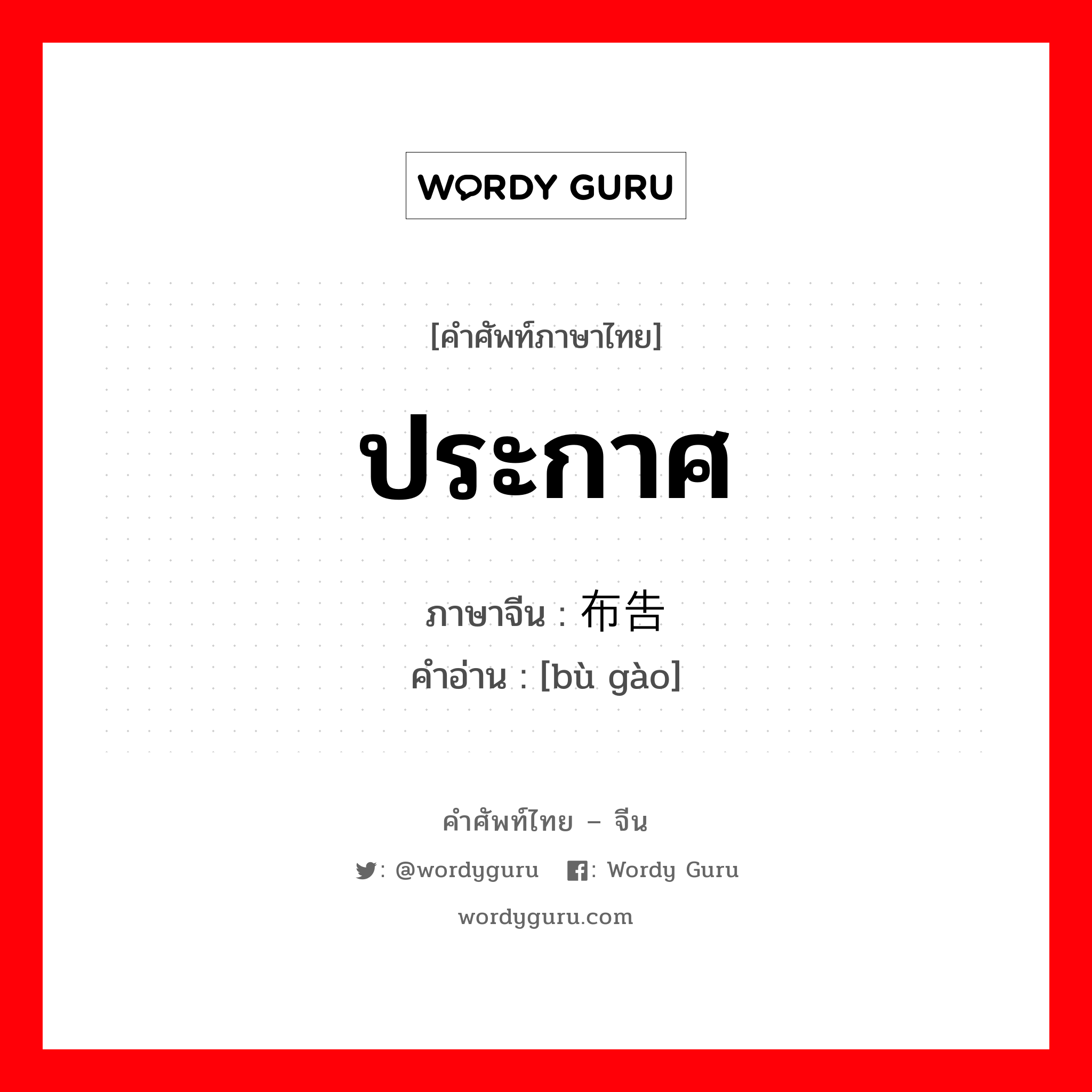 ประกาศ ภาษาจีนคืออะไร, คำศัพท์ภาษาไทย - จีน ประกาศ ภาษาจีน 布告 คำอ่าน [bù gào]